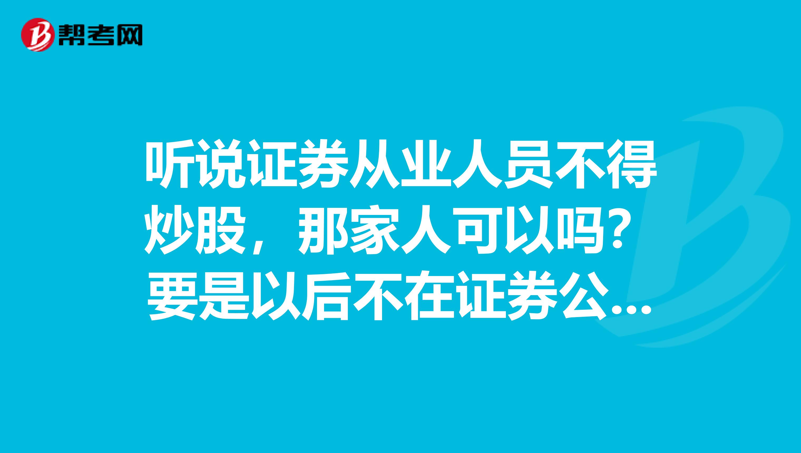 听说证券从业人员不得炒股，那家人可以吗？要是以后不在证券公司工作了可以光明正大自已开户炒股吗？