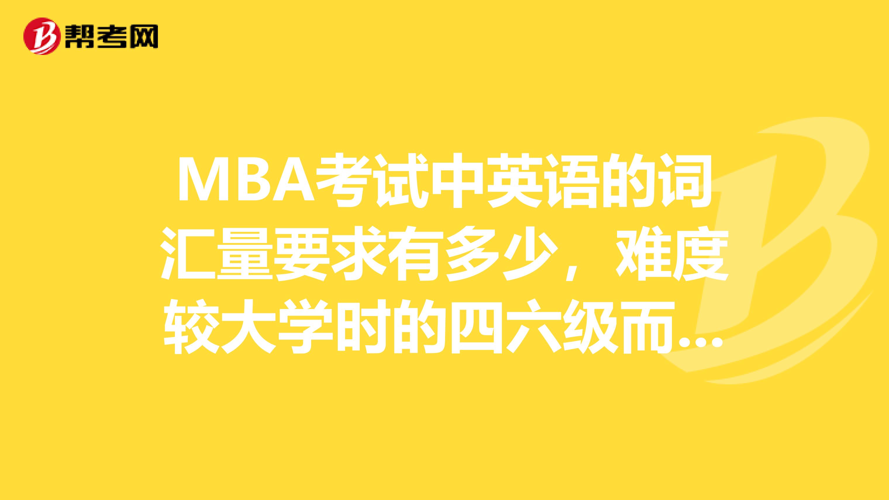 MBA考试中英语的词汇量要求有多少,难度较大学时的四六级而言哪个难度大呢?报考有没有这方面的要求?