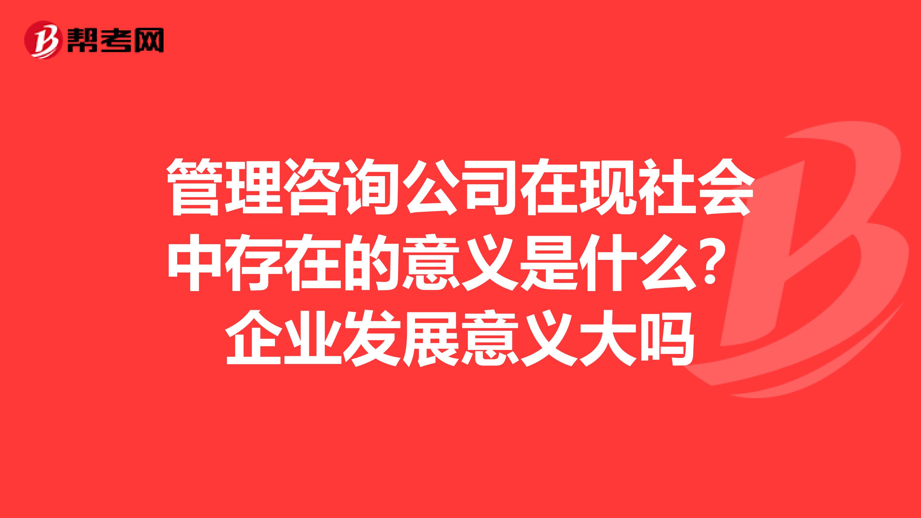 管理咨询公司在现社会中存在的意义是什么?企业发展意义大吗