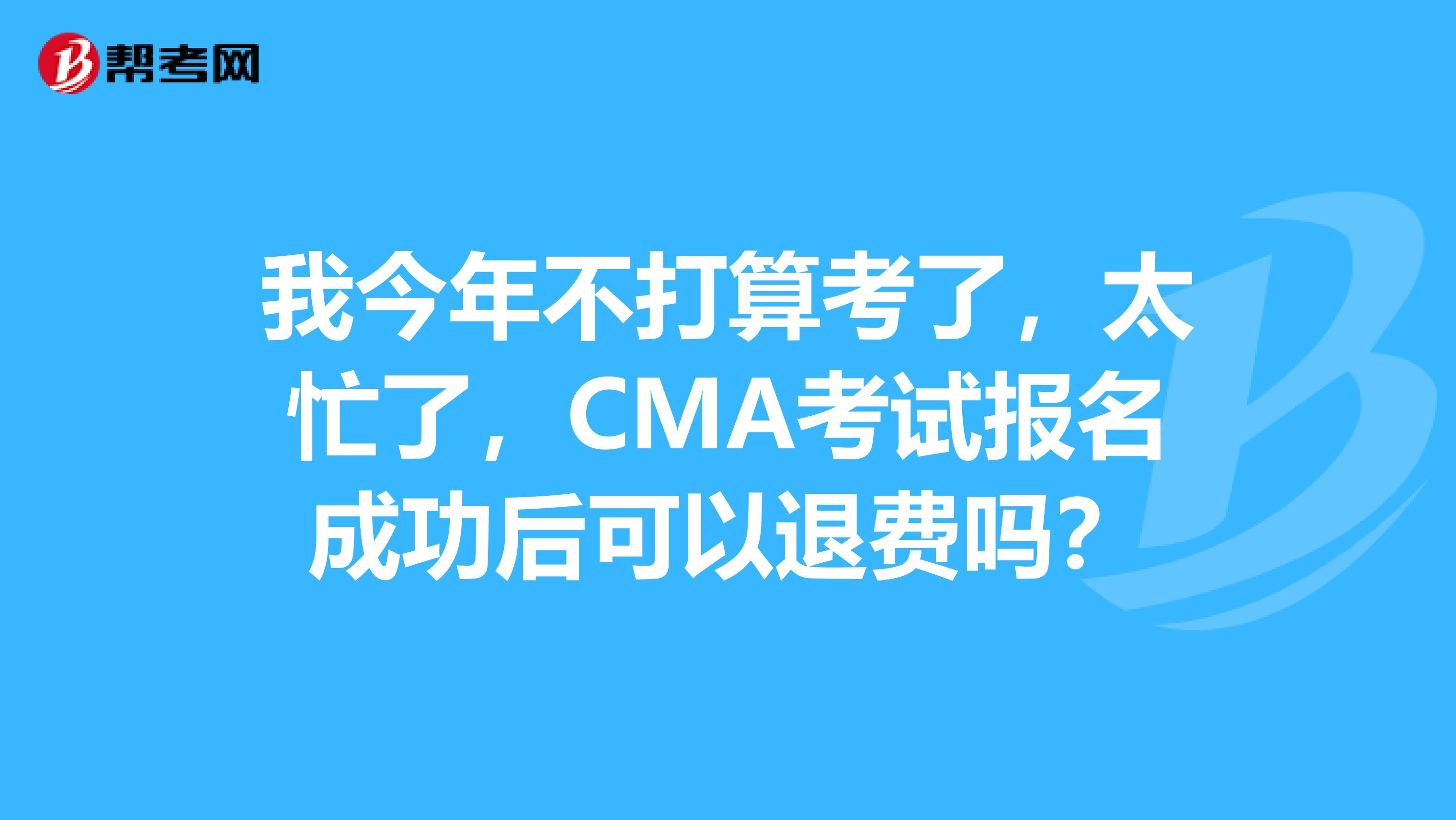 我今年不打算考了,太忙了,CMA考试报名成功后可以退费吗?