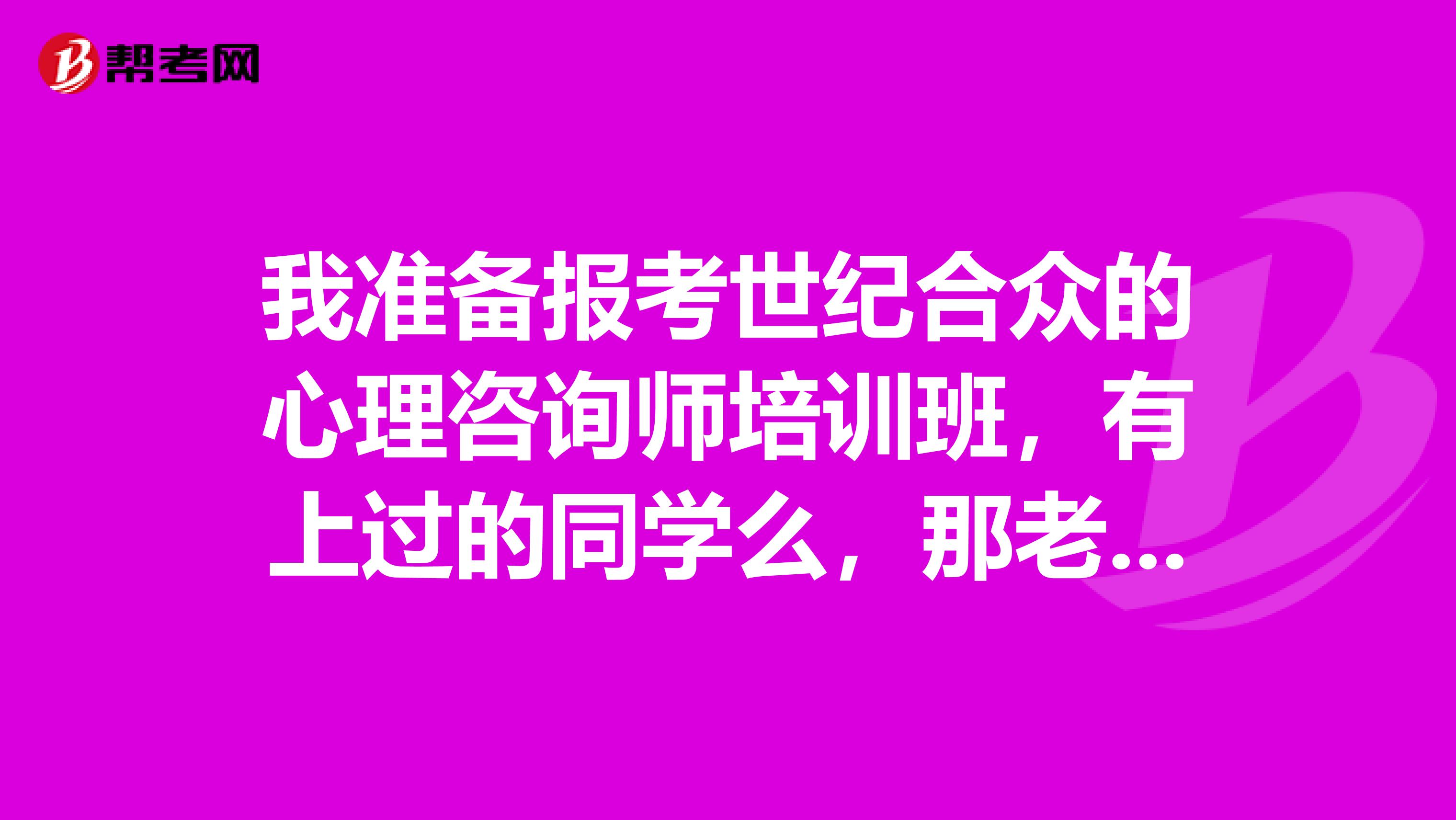 我准备报考世纪合众的心理咨询师培训班，有上过的同学么，那老师讲课讲的咋样？