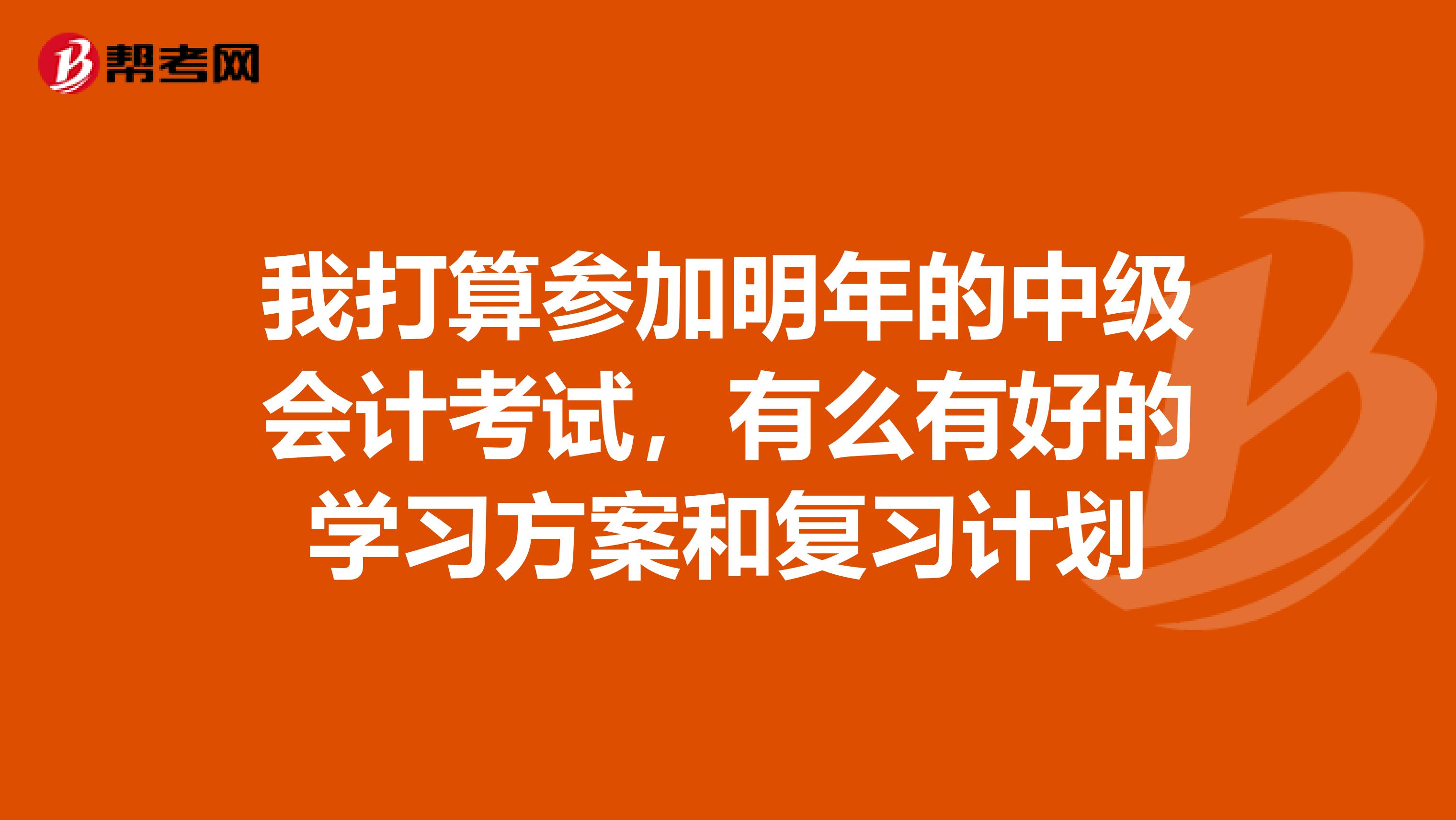 我打算参加明年的中级会计考试,有么有好的学习方案和复习计划