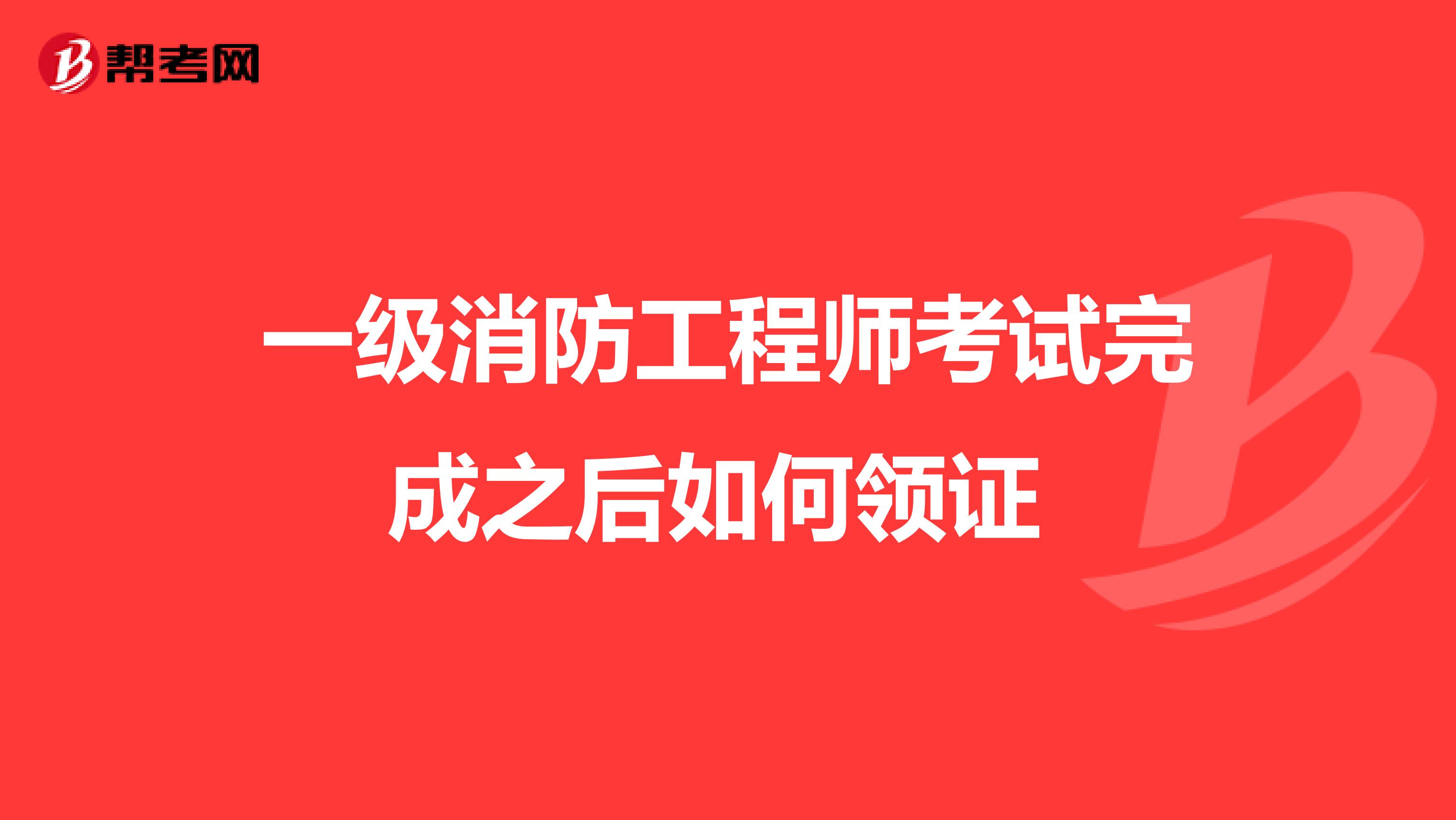 一级消防工程师考试完成之后如何领证