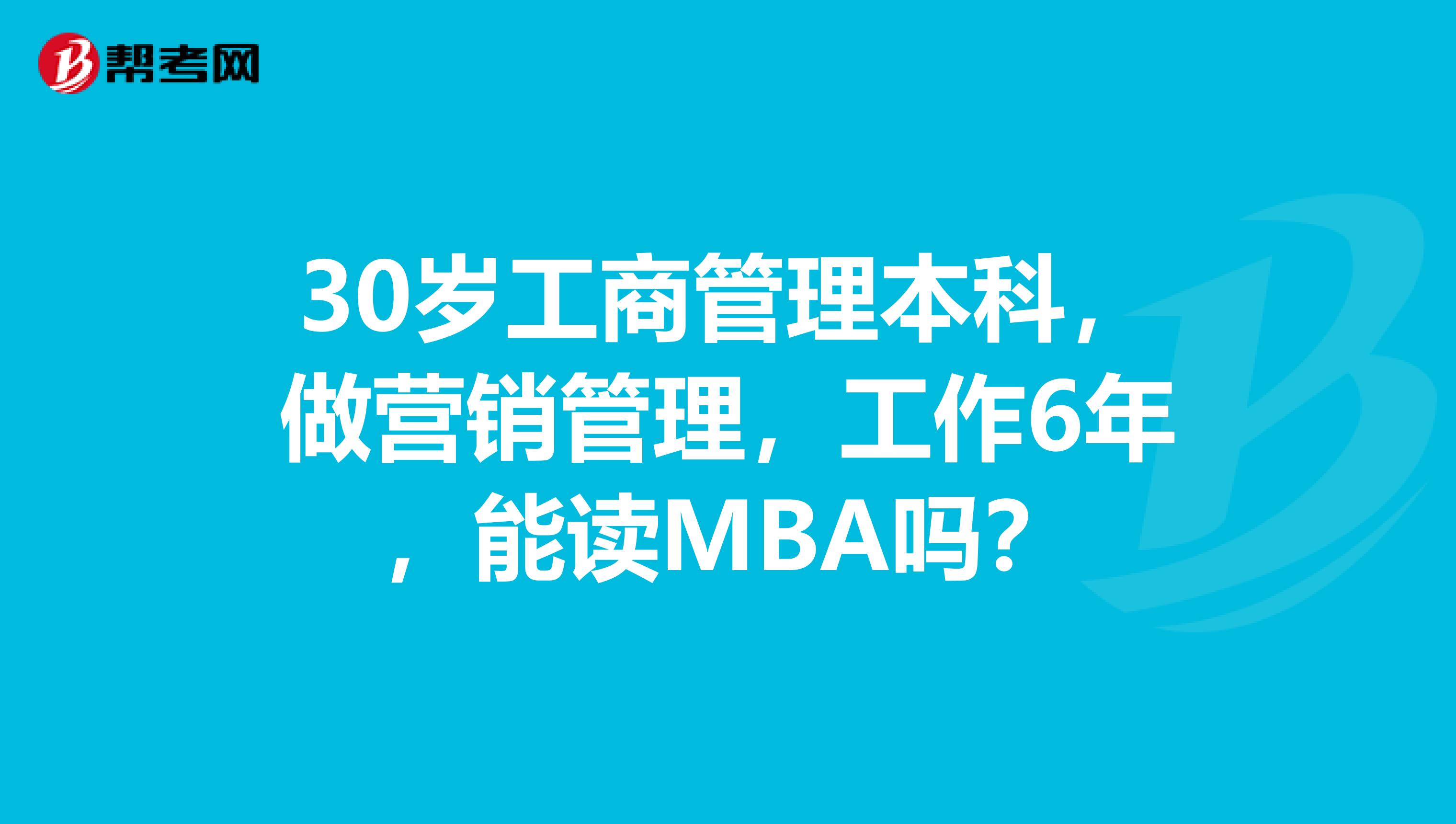 30岁工商管理本科，做营销管理，工作6年，能读MBA吗？