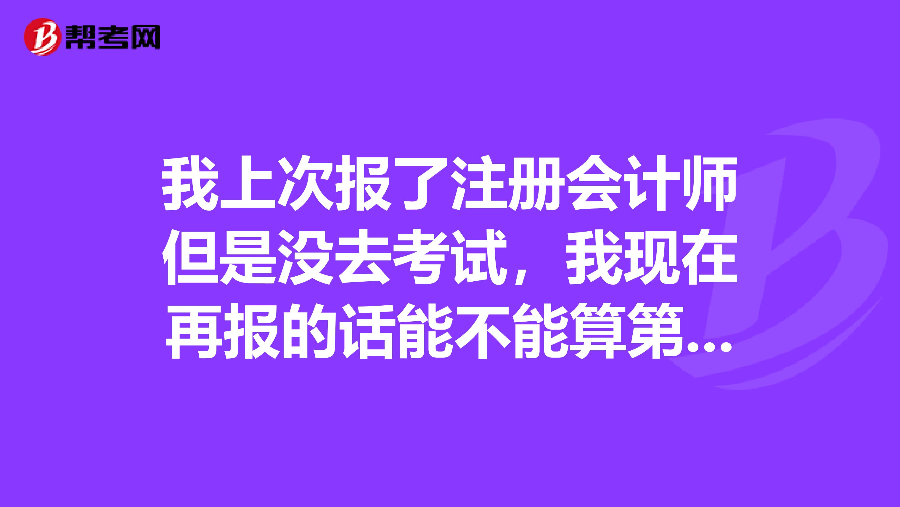 我上次報(bào)了注冊會(huì)計(jì)師但是沒去考試，我現(xiàn)在再報(bào)的話能不能算第一次報(bào)名？？急