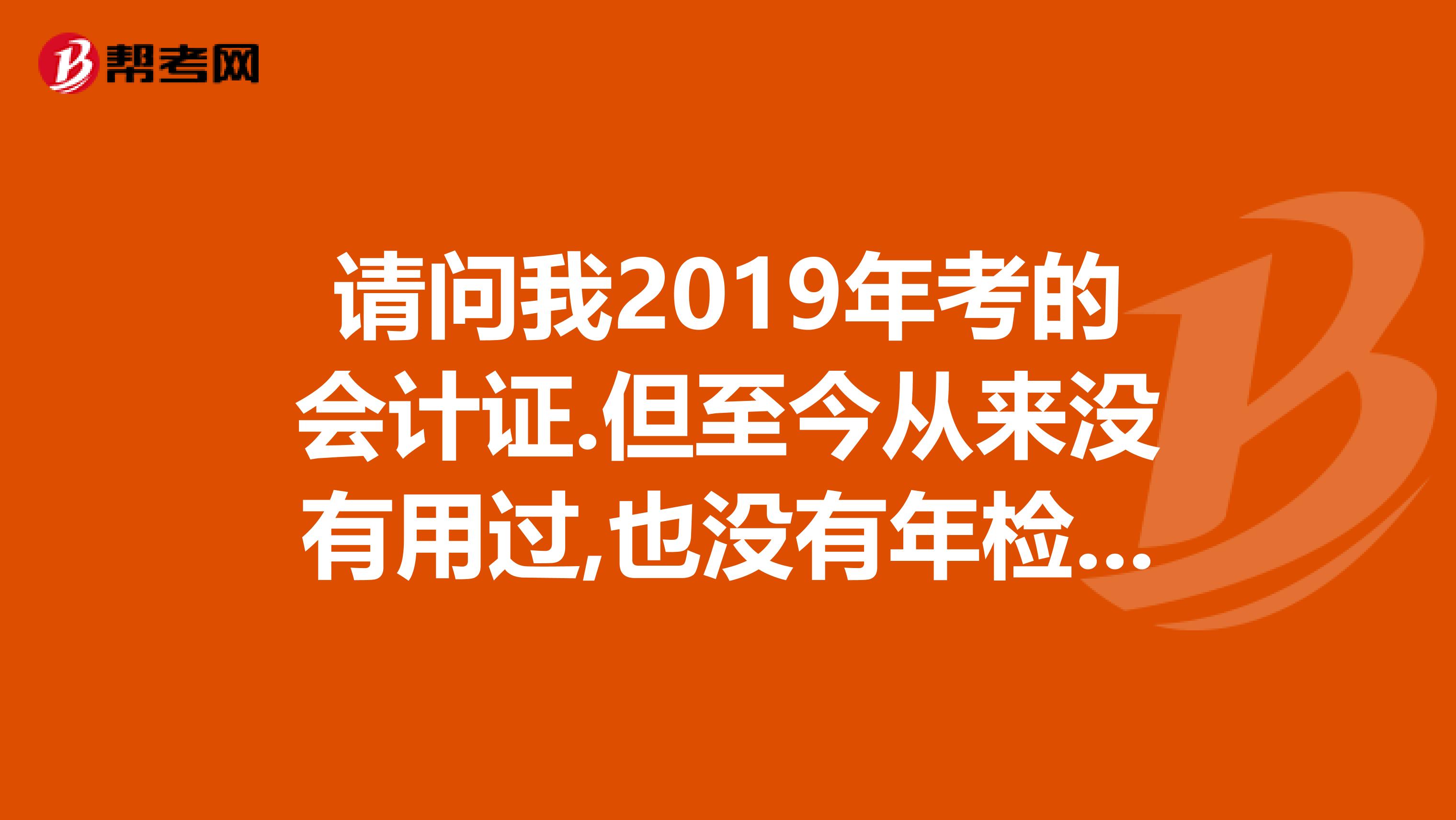 請(qǐng)問我2019年考的會(huì)計(jì)證.但至今從來沒有用過,也沒有年檢.會(huì)計(jì)證還能用嗎