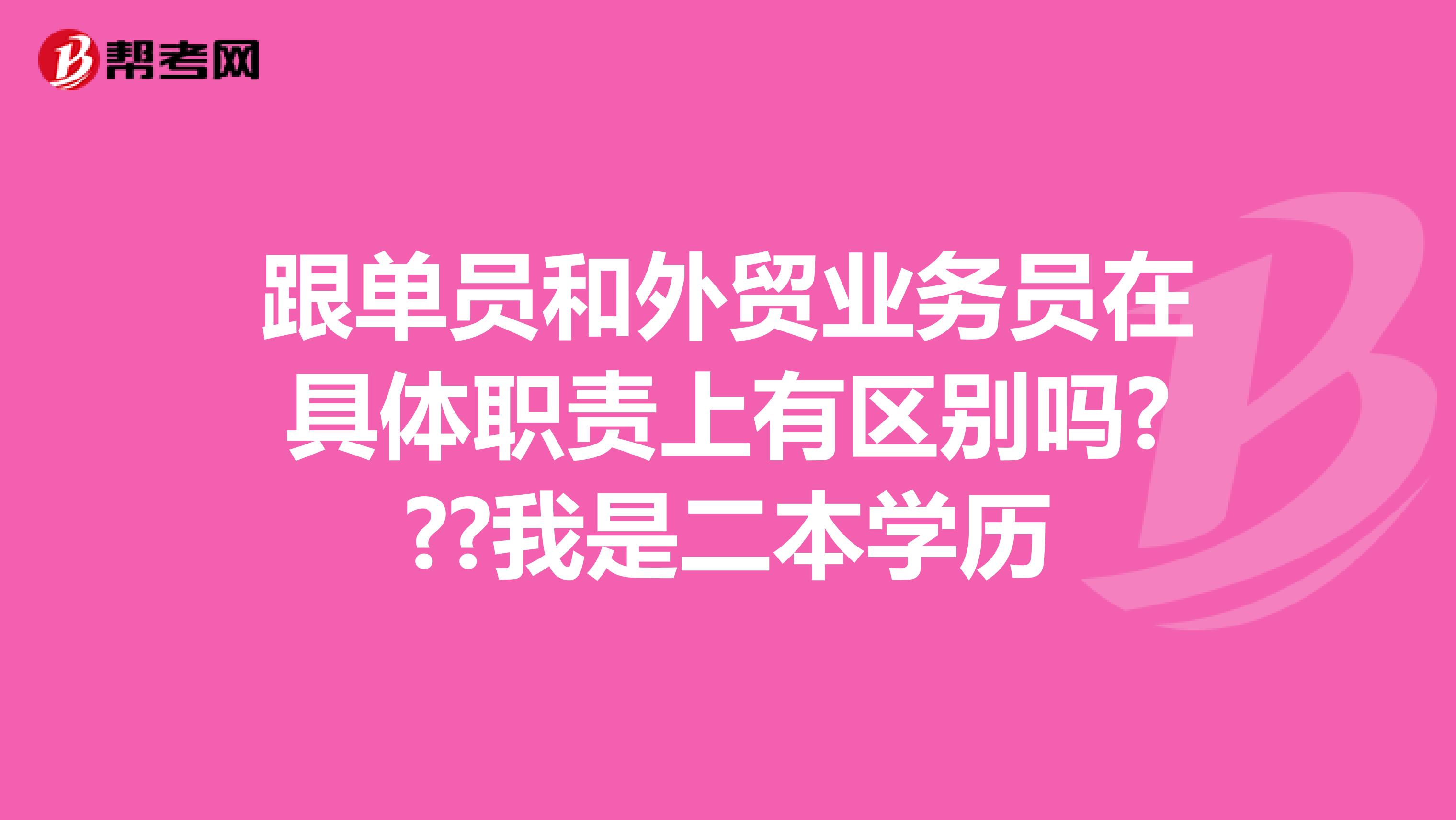 跟单员和外贸业务员在具体职责上有区别吗???我是二本学历