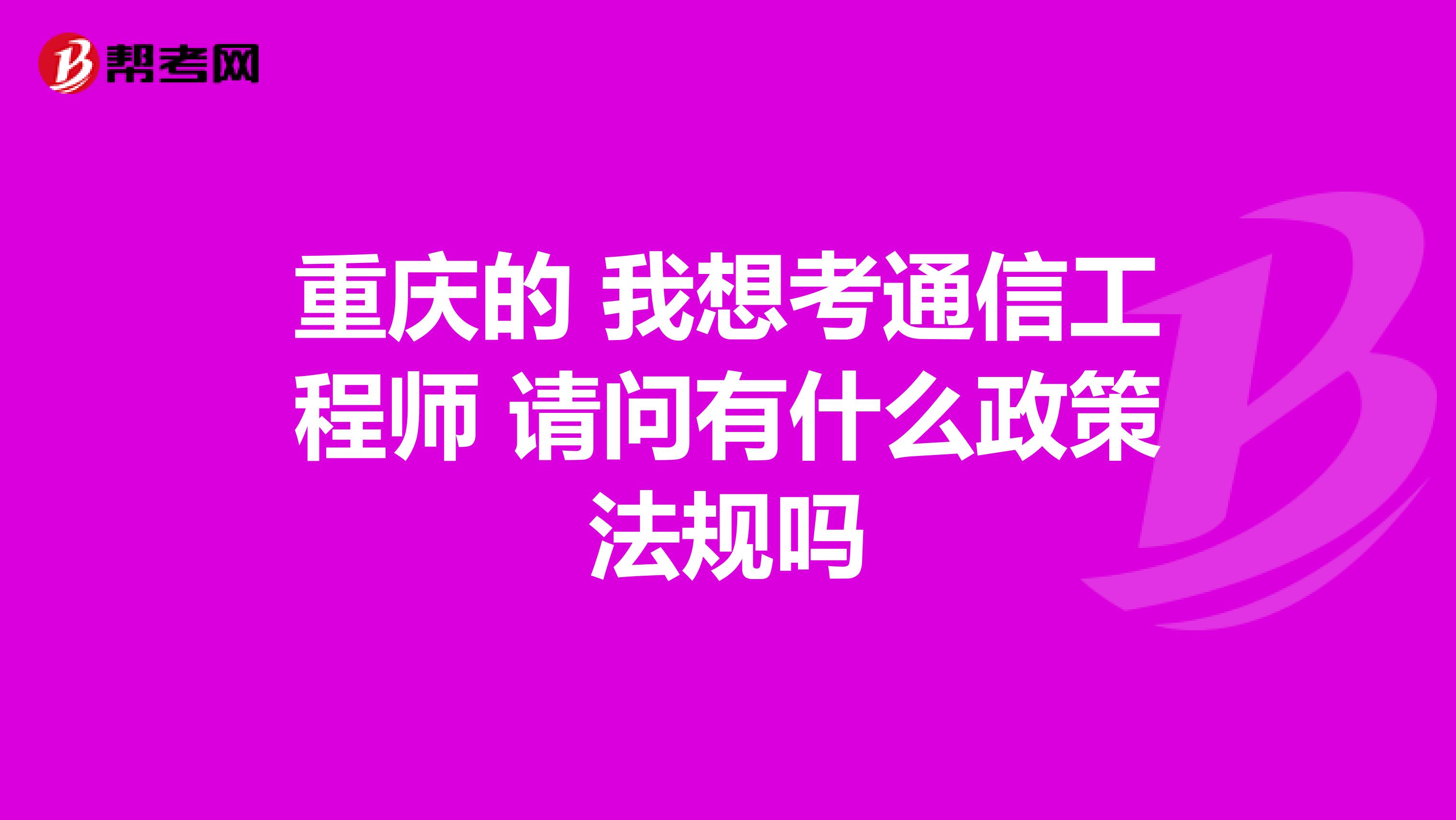 重庆的 我想考通信工程师 请问有什么政策法规吗