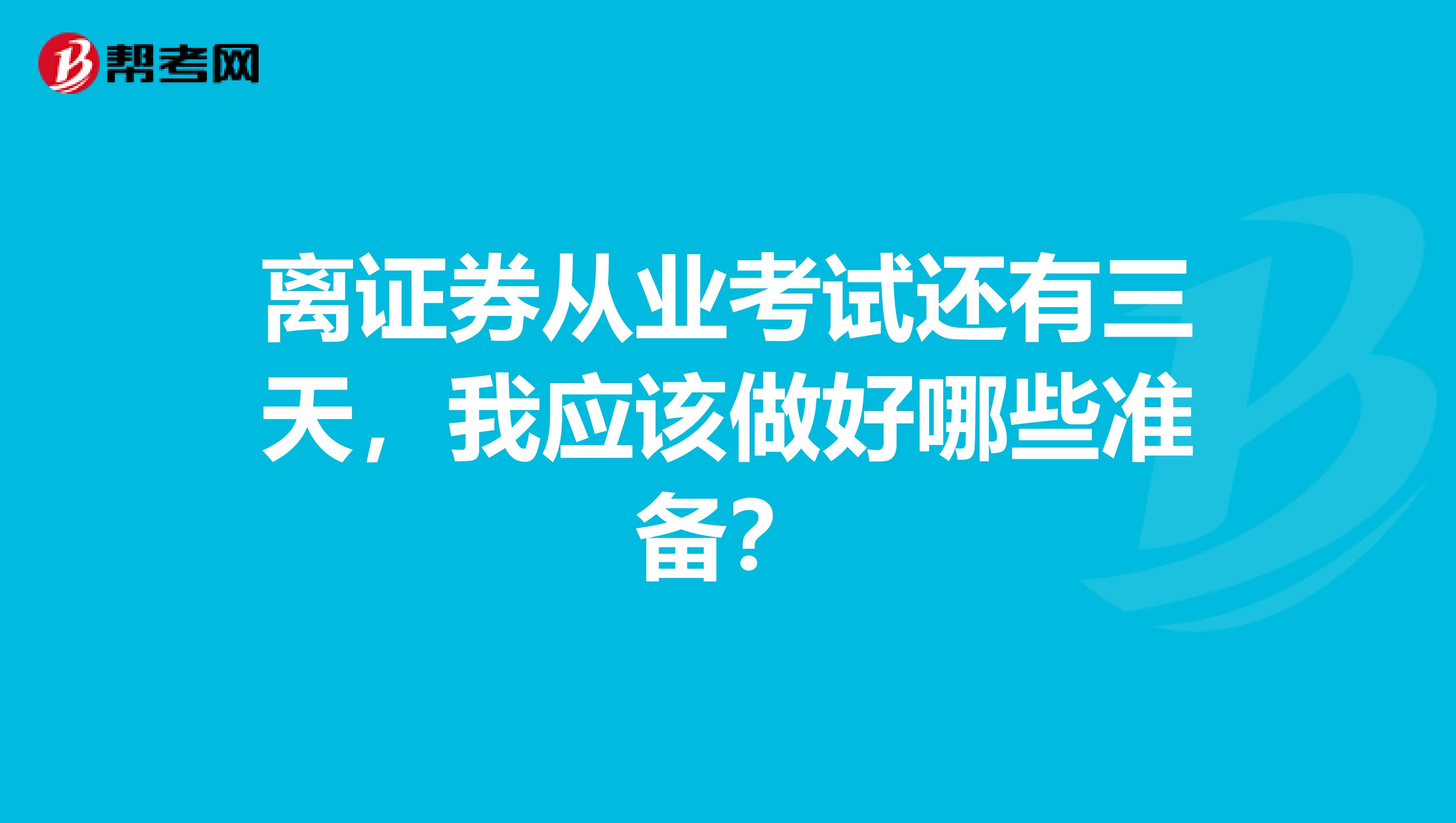 离证券从业考试还有三天，我应该做好哪些准备？