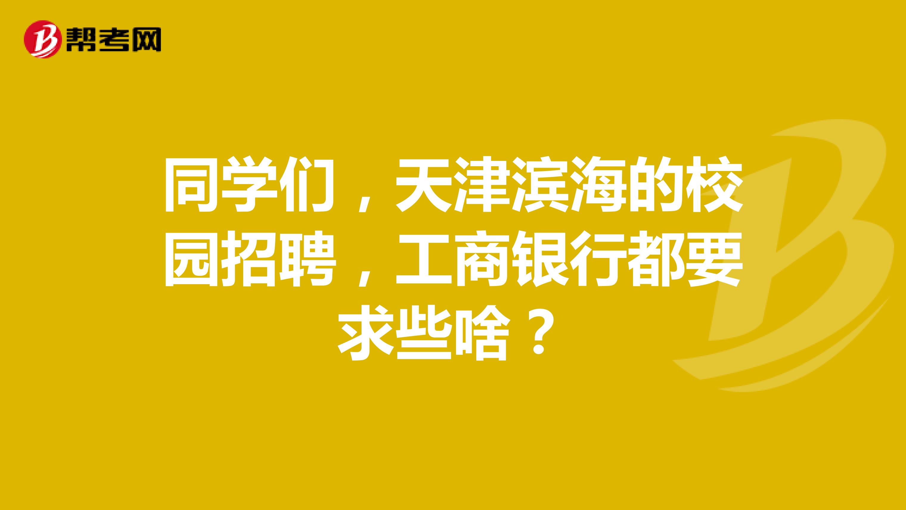 同学们，天津滨海的校园招聘，工商银行都要求些啥？