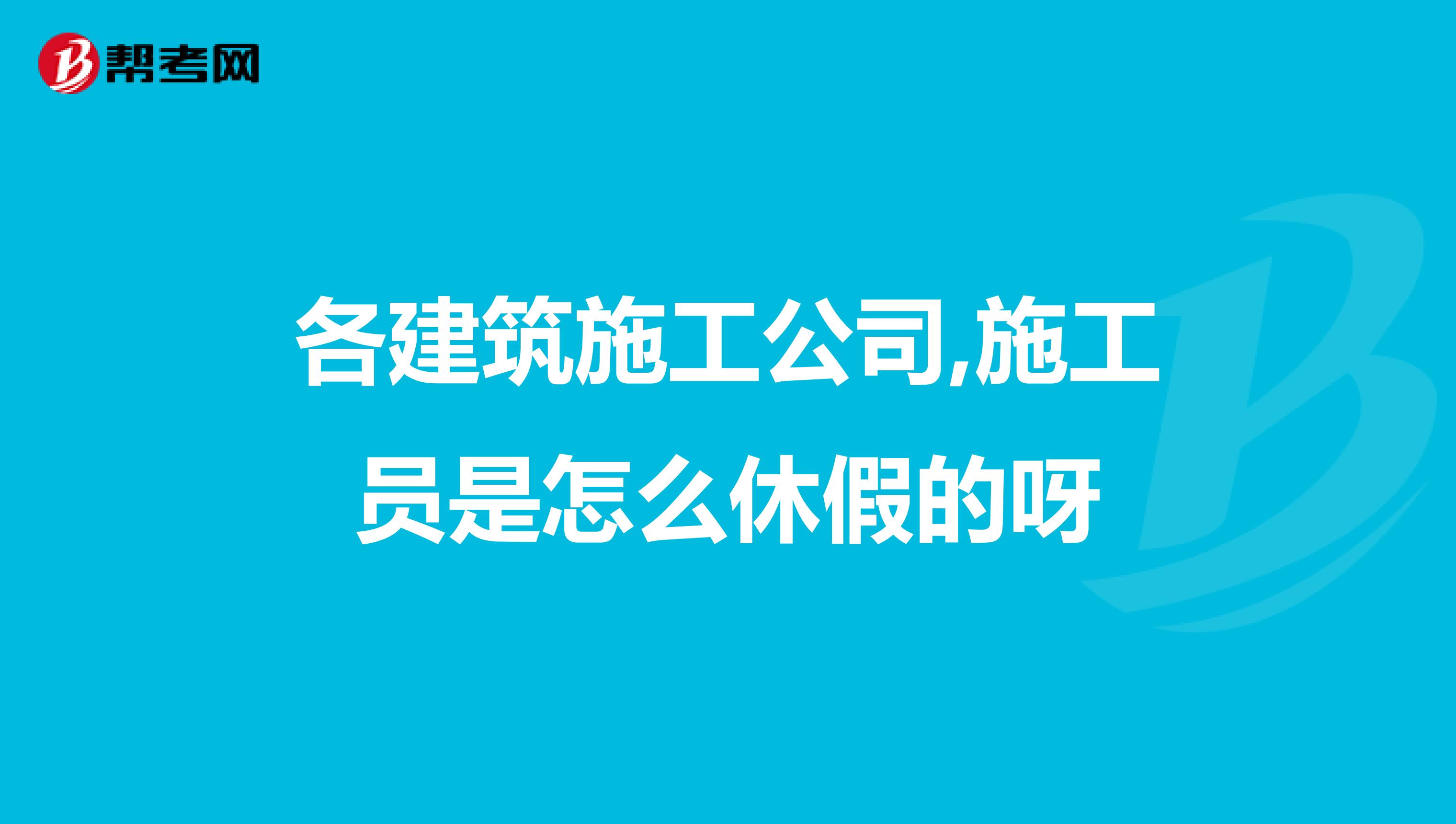 各建筑施工公司,施工员是怎么休假的呀