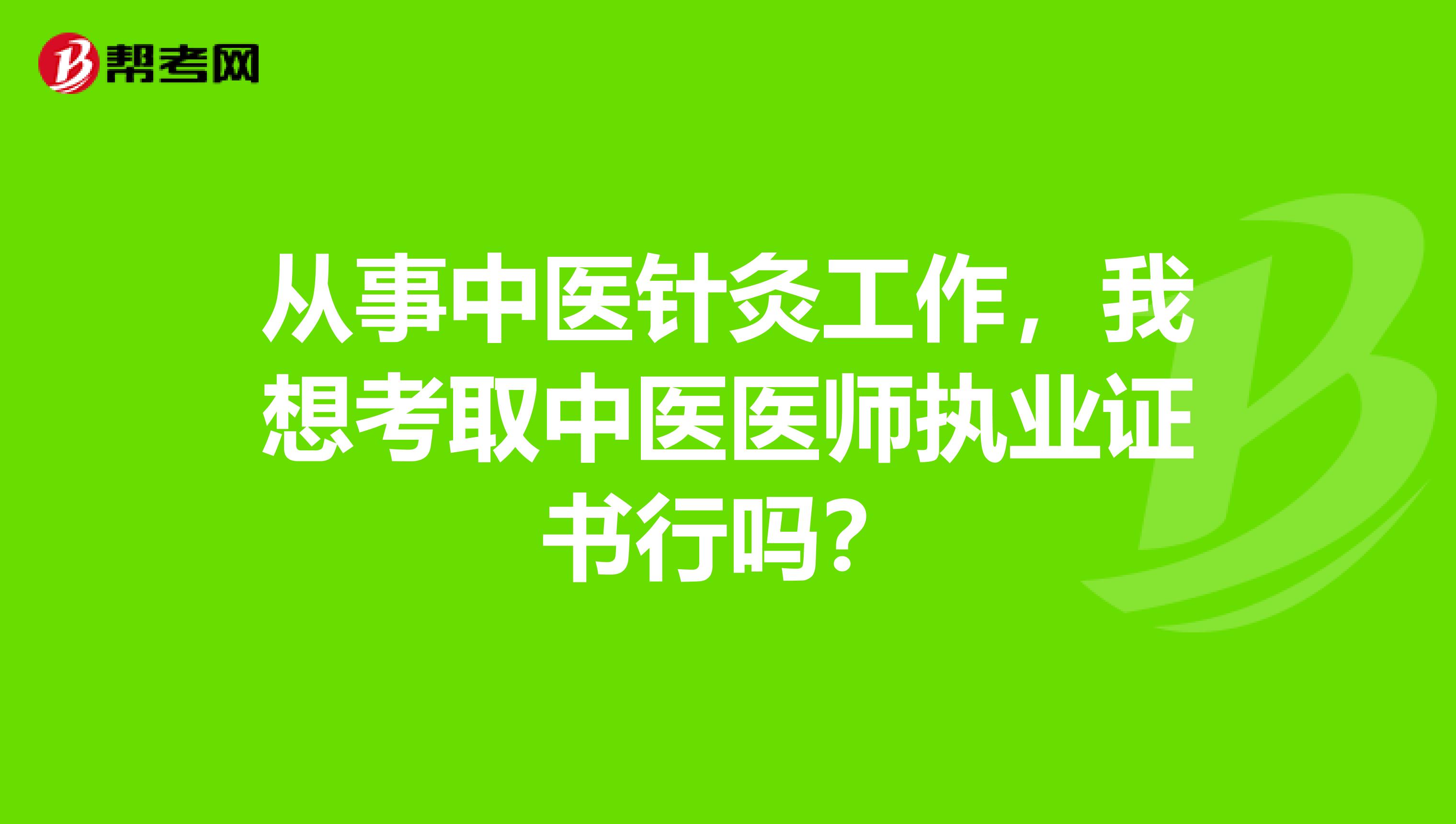 从事中医针灸工作,我想考取中医医师执业证书行吗?