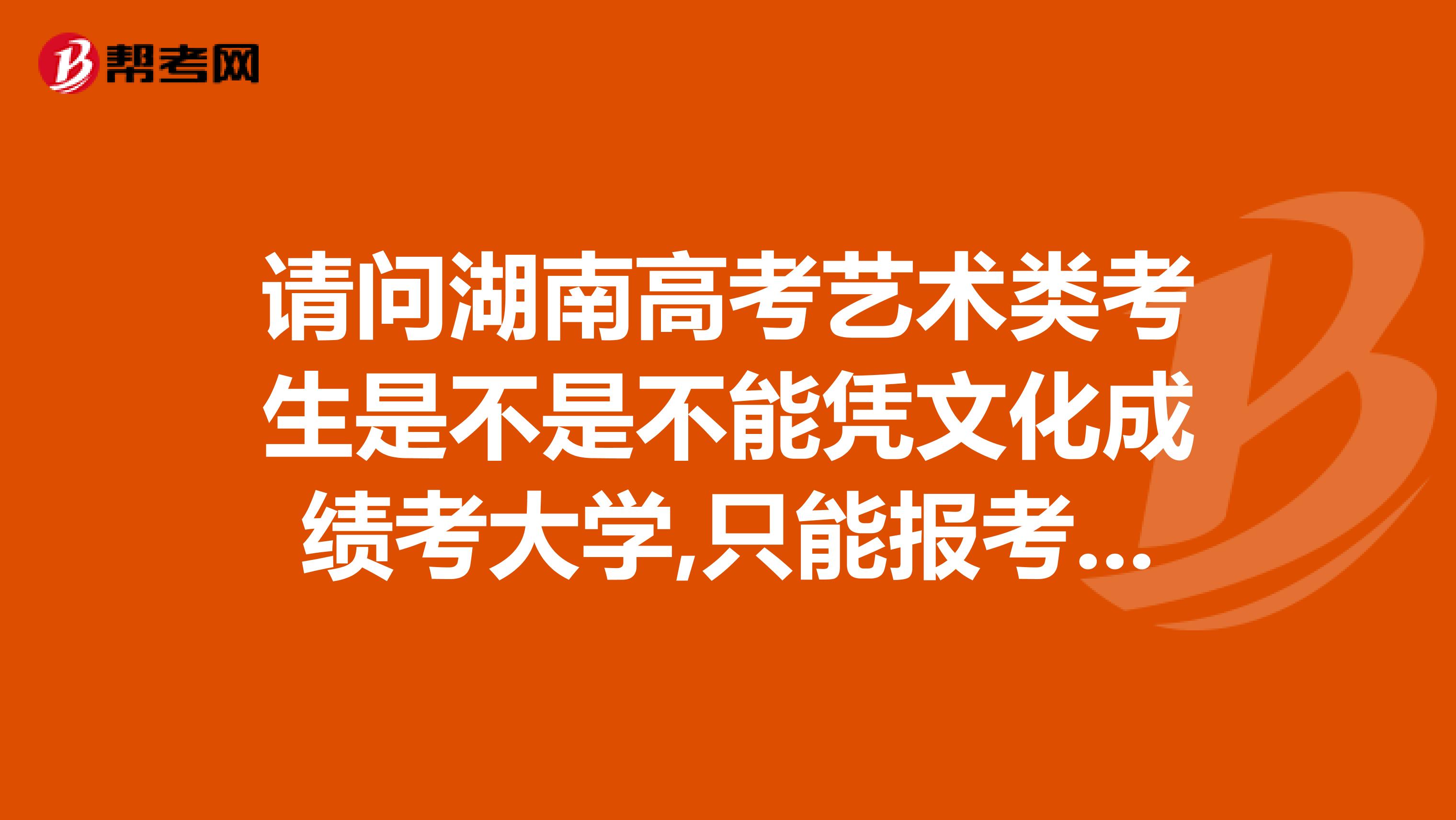 請(qǐng)問(wèn)湖南高考藝術(shù)類(lèi)考生是不是不能憑文化成績(jī)考大學(xué),只能報(bào)考藝術(shù)院校嗎