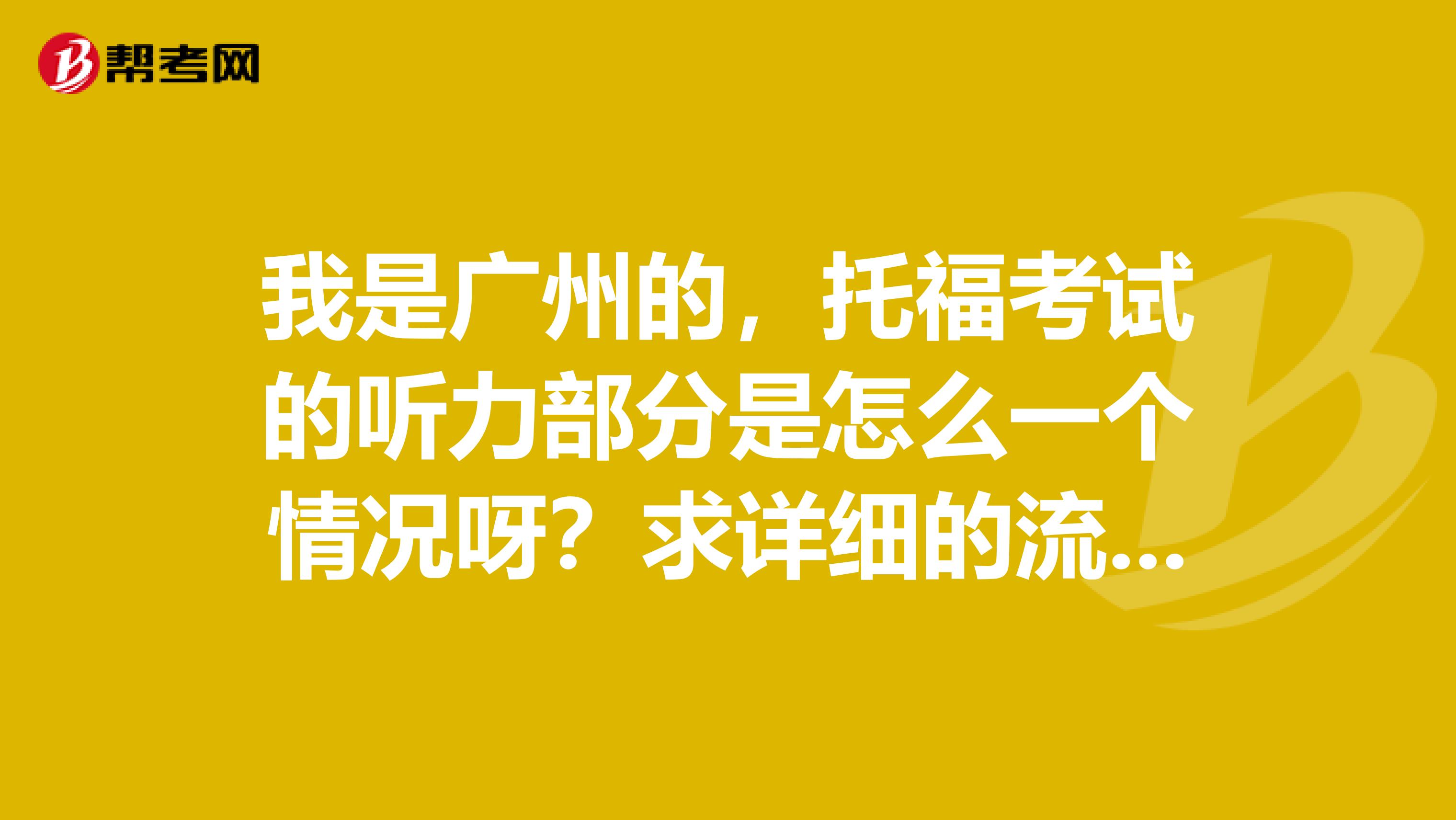 我是广州的，托福考试的听力部分是怎么一个情况呀？求详细的流程！