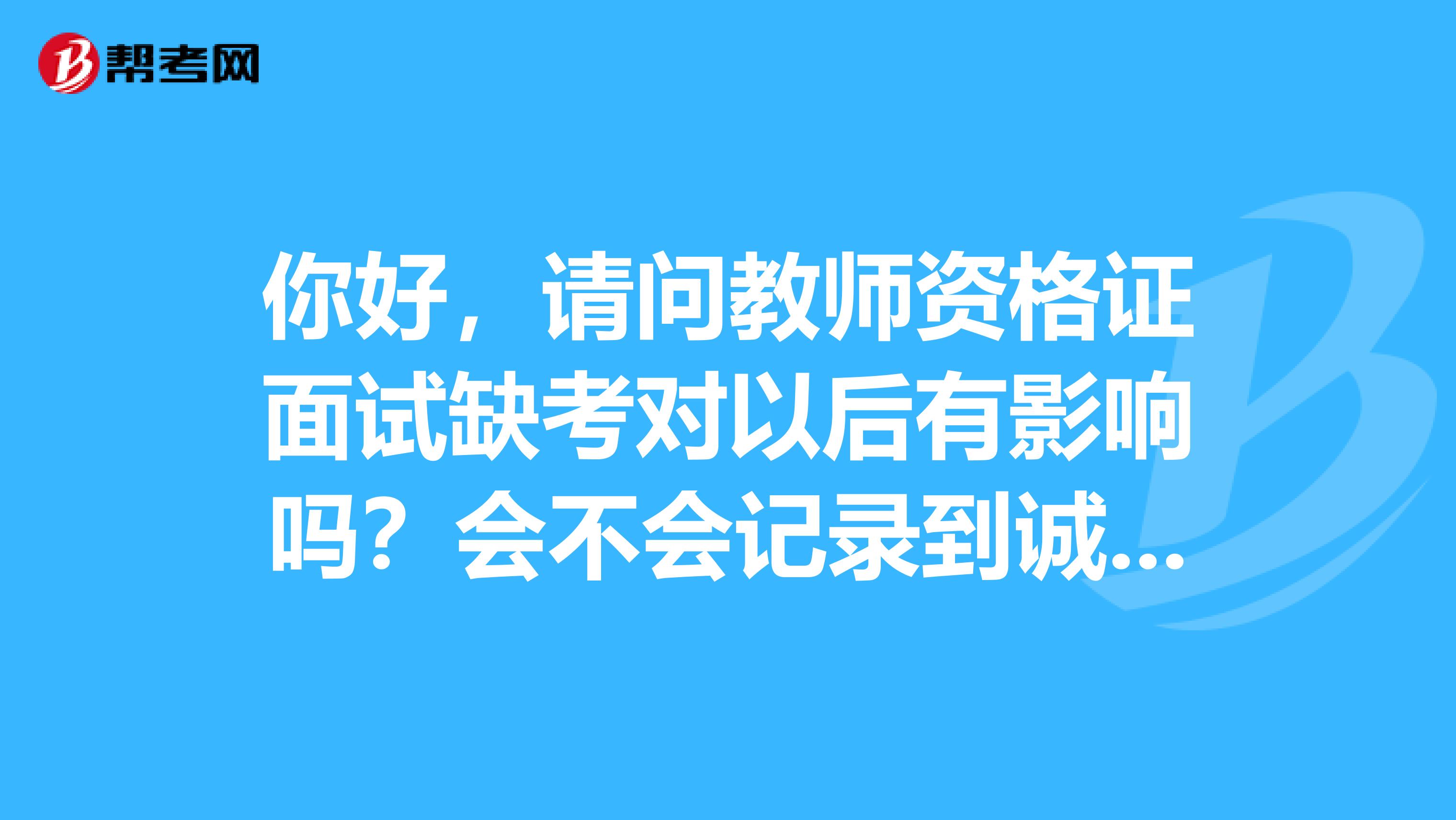你好，请问教师资格证面试缺考对以后有影响吗？会不会记录到诚信档案