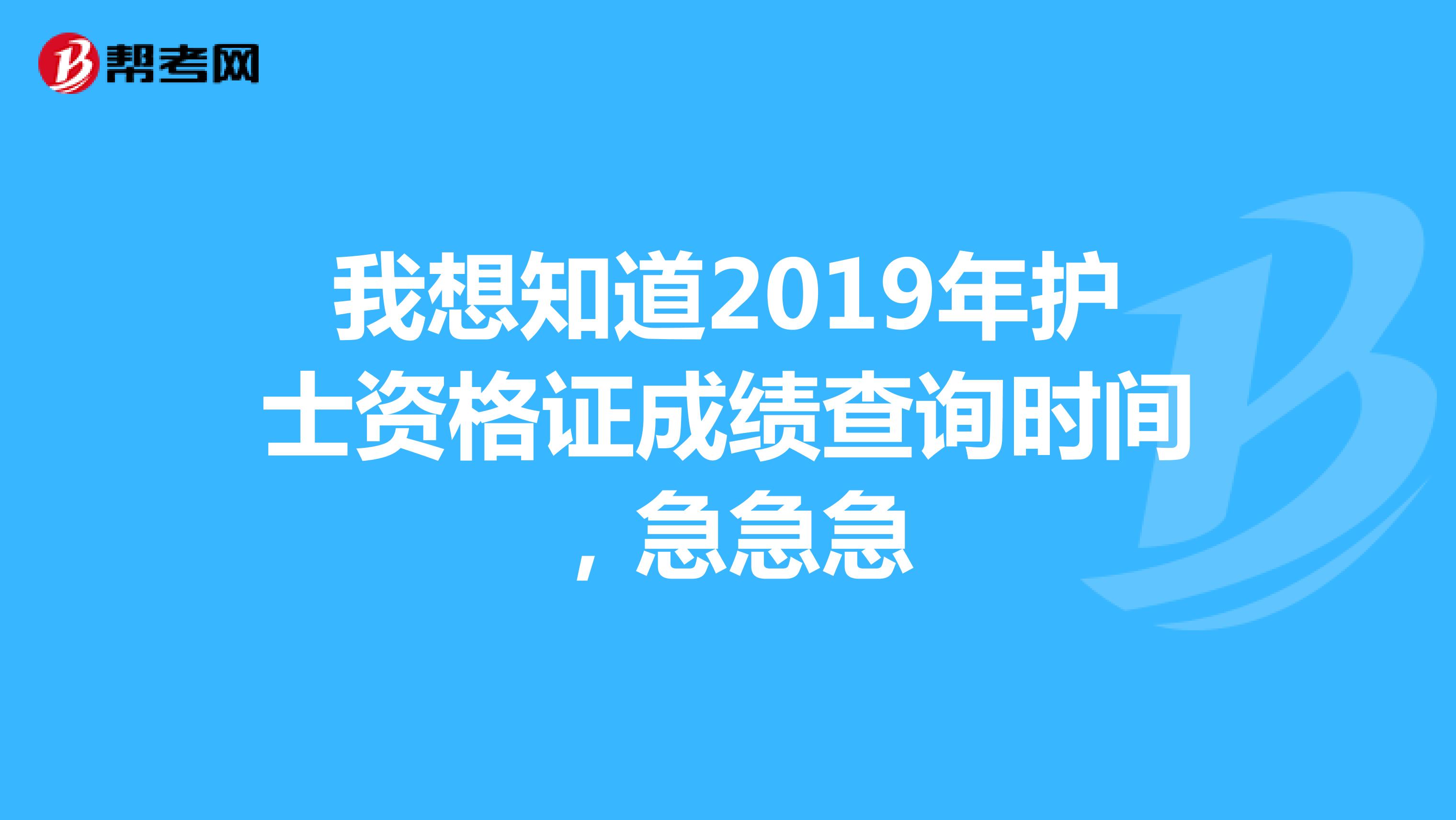 我想知道2019年护士资格证成绩查询时间，急急急