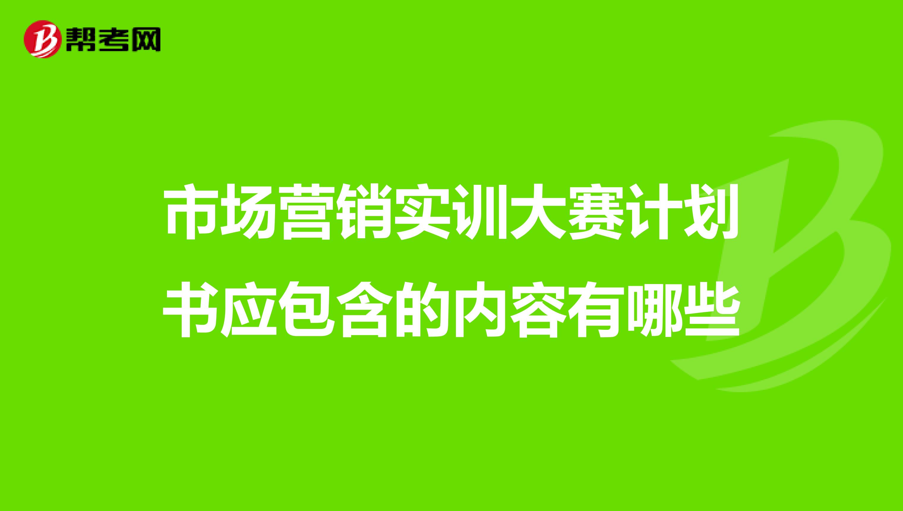 市场营销实训大赛计划书应包含的内容有哪些