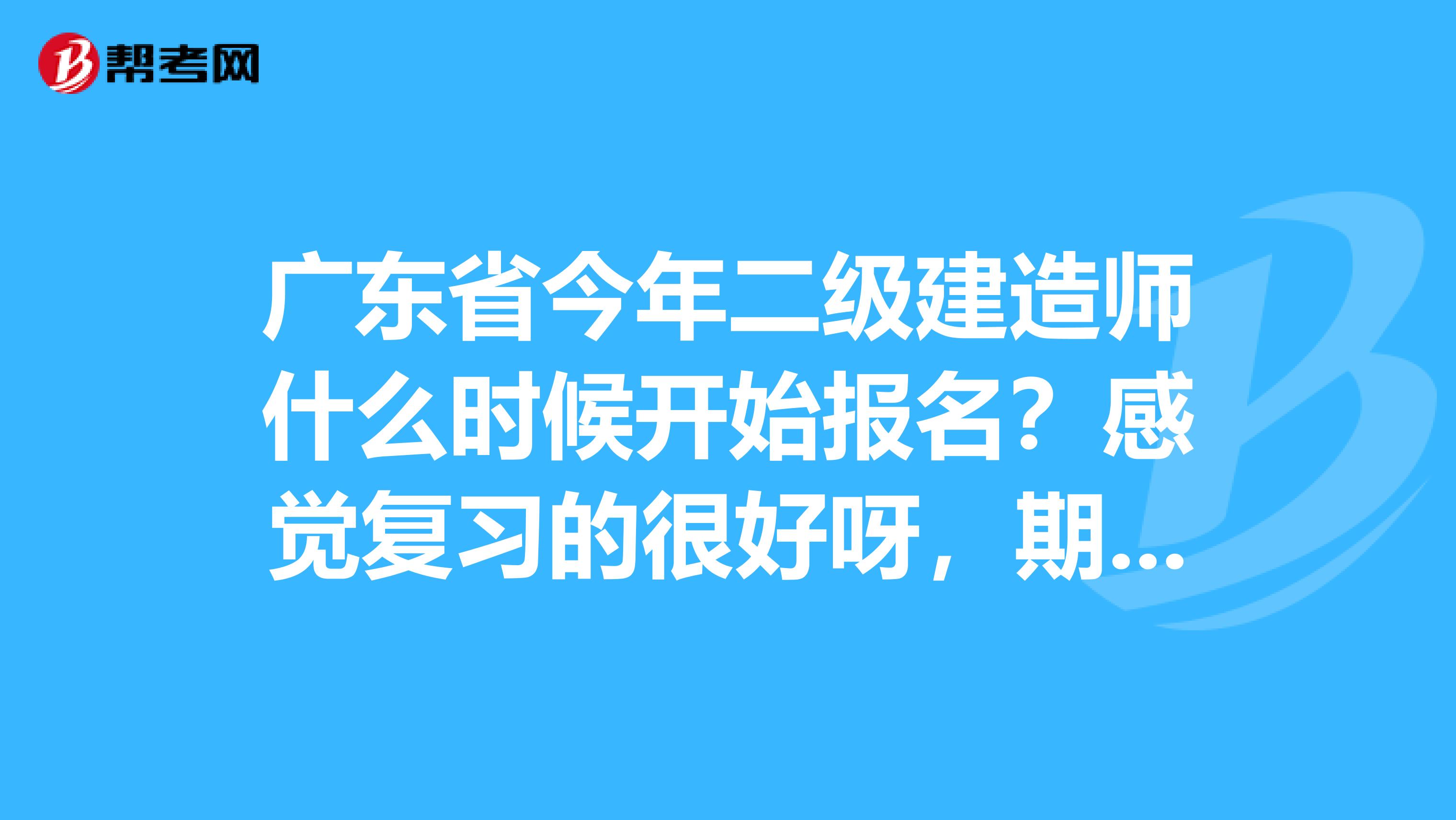 廣東省今年二級建造師什么時候開始報名？感覺復(fù)習(xí)的很好呀，期待考試