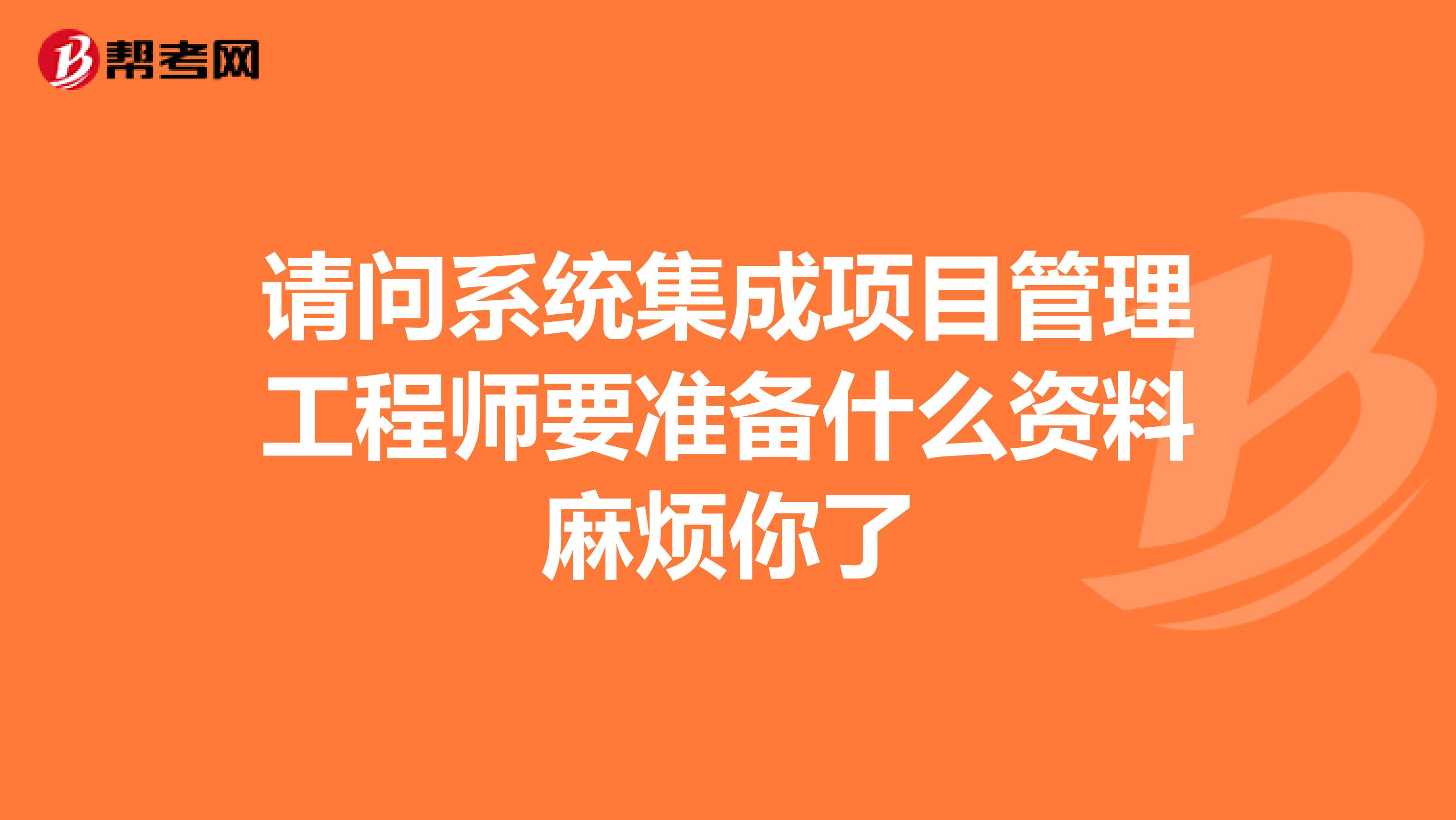 请问系统集成项目管理工程师要准备什么资料麻烦你了