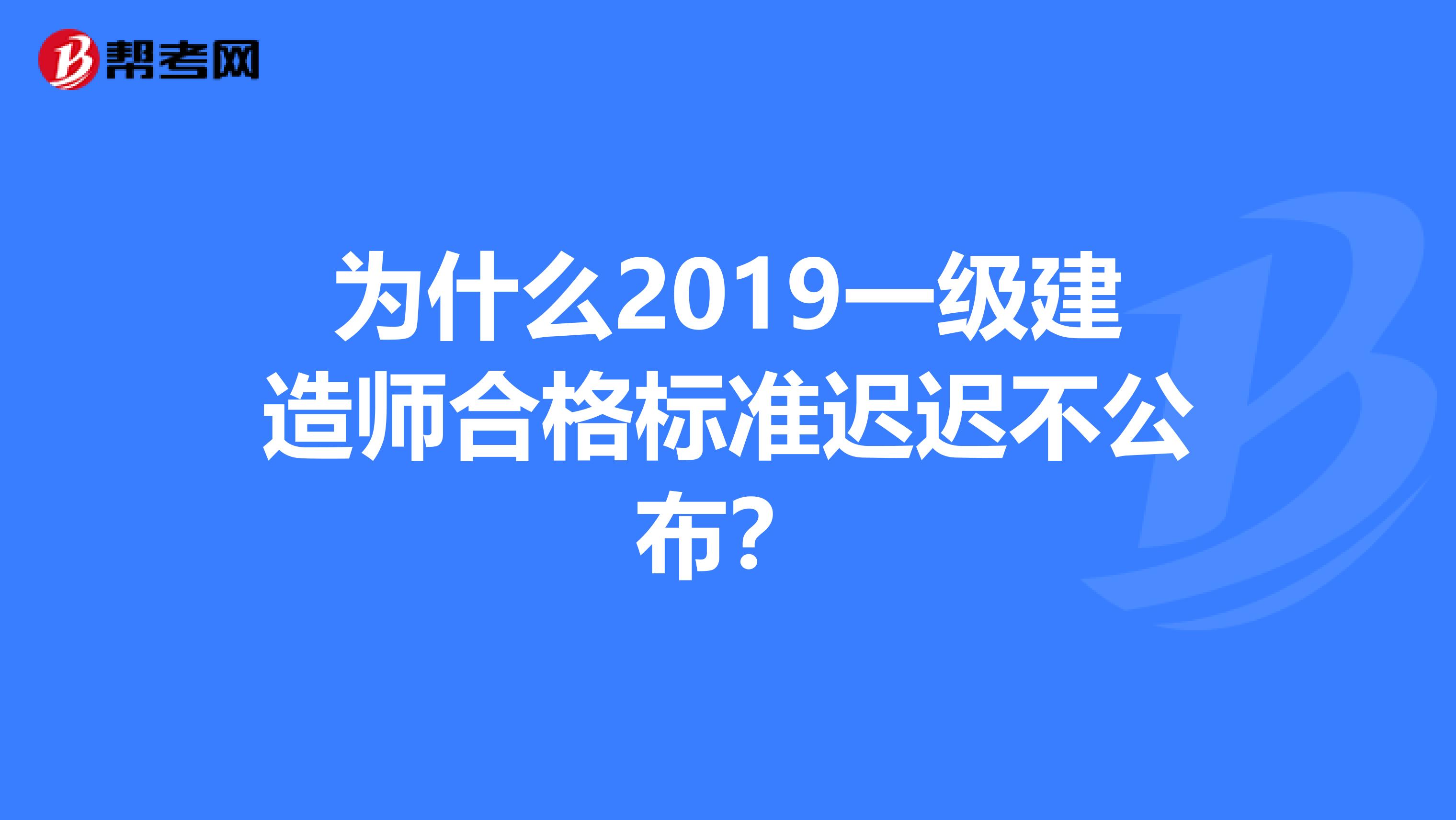 为什么2019一级建造师合格标准迟迟不公布?