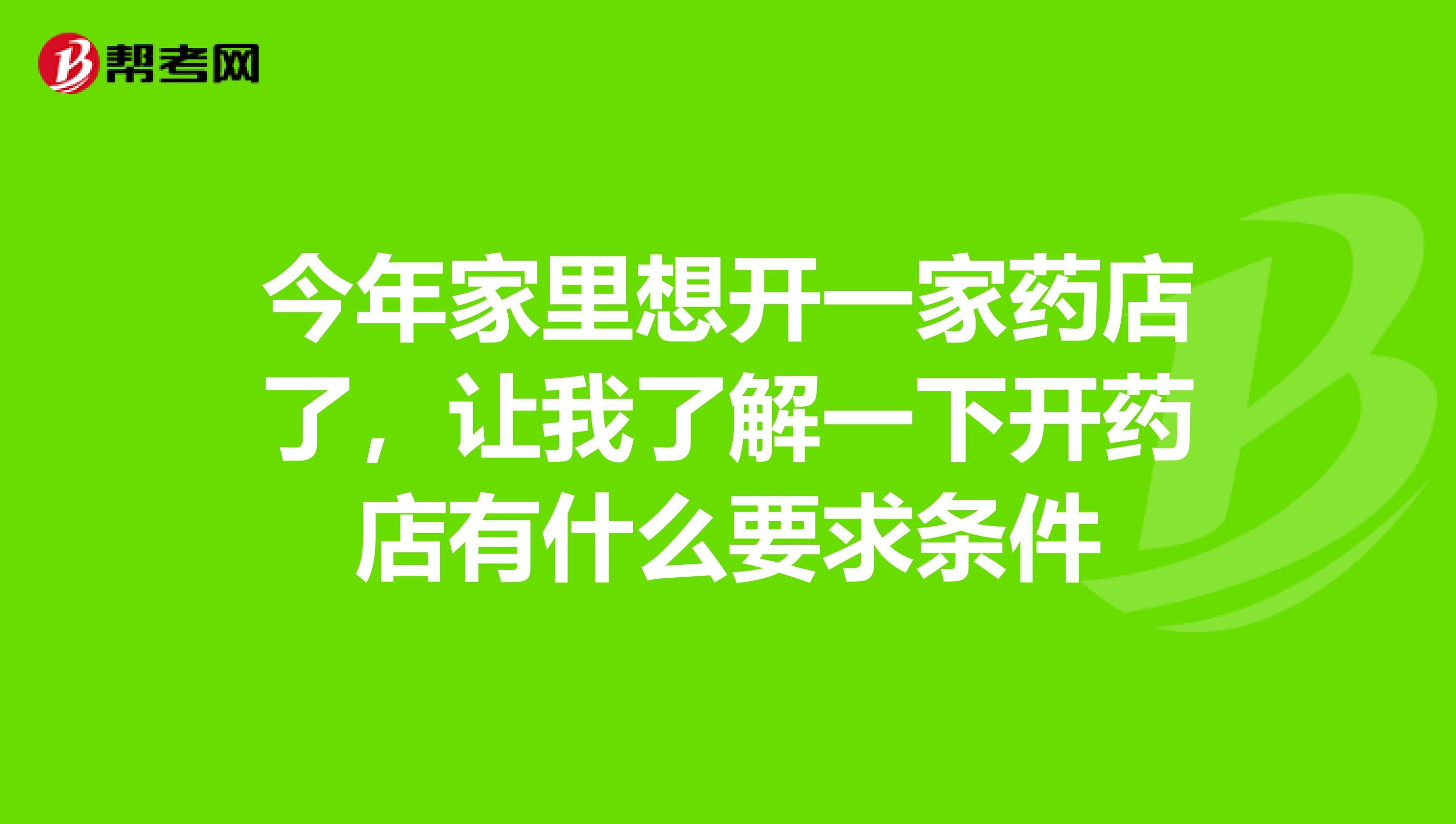 今年家里想开一家药店了,让我了解一下开药店有什么要求条件
