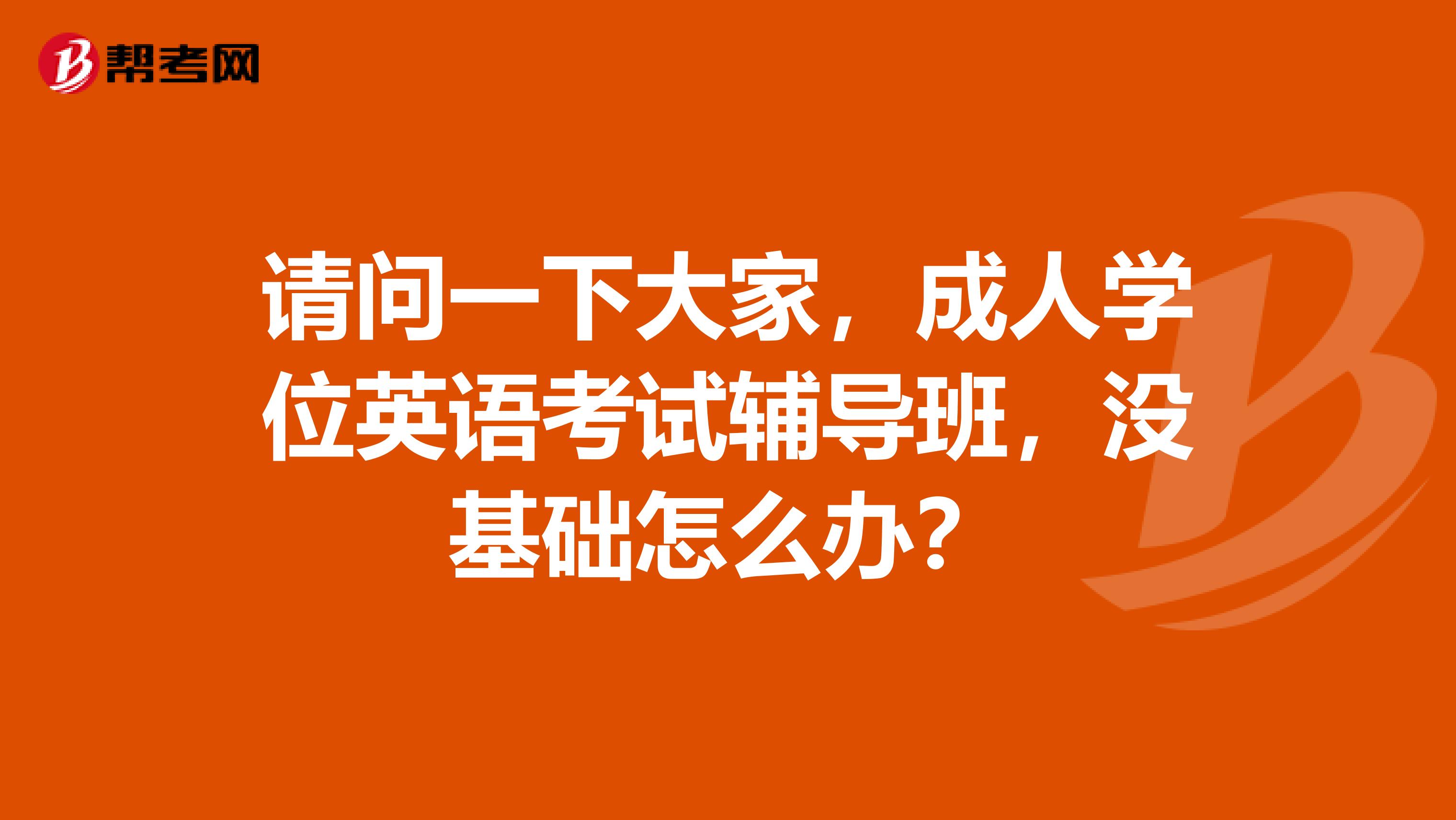 请问一下大家,成人学位英语考试辅导班,没基础怎么办?
