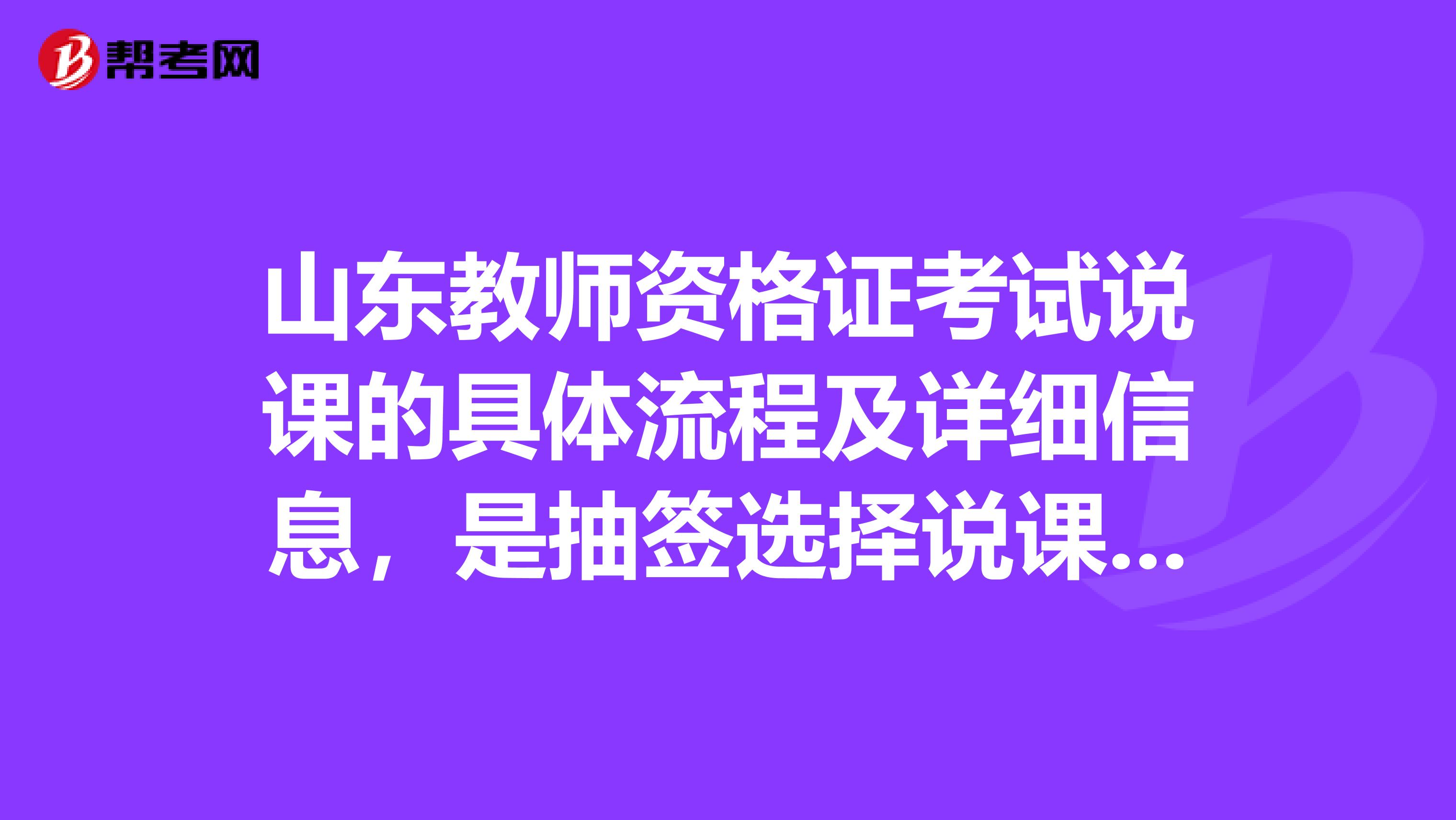 山东教师资格证考试说课的具体流程及详细信息,是抽签选择说课内容还是提前自己准备说课内容