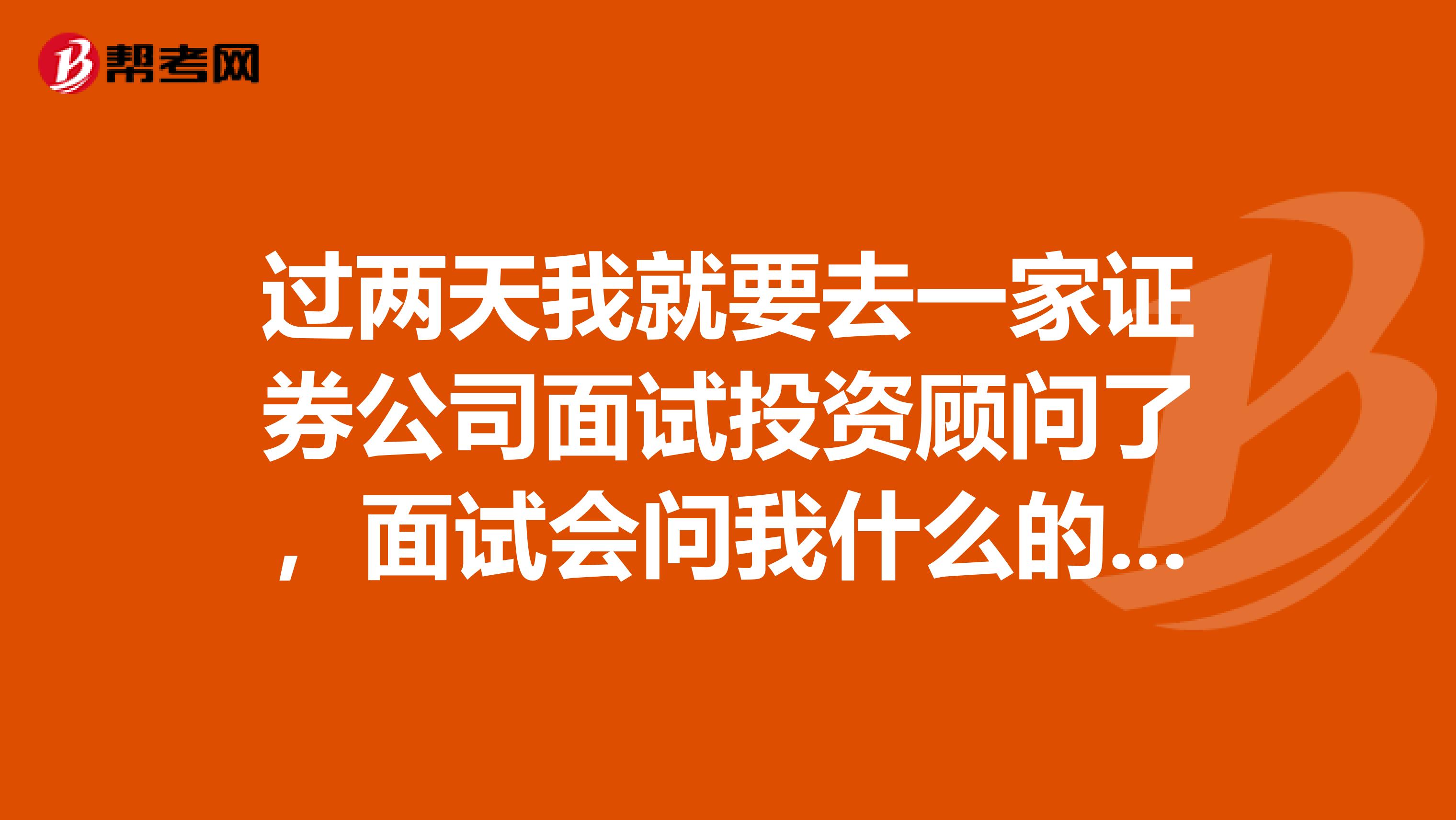 过两天我就要去一家证券公司面试投资顾问了，面试会问我什么的一般