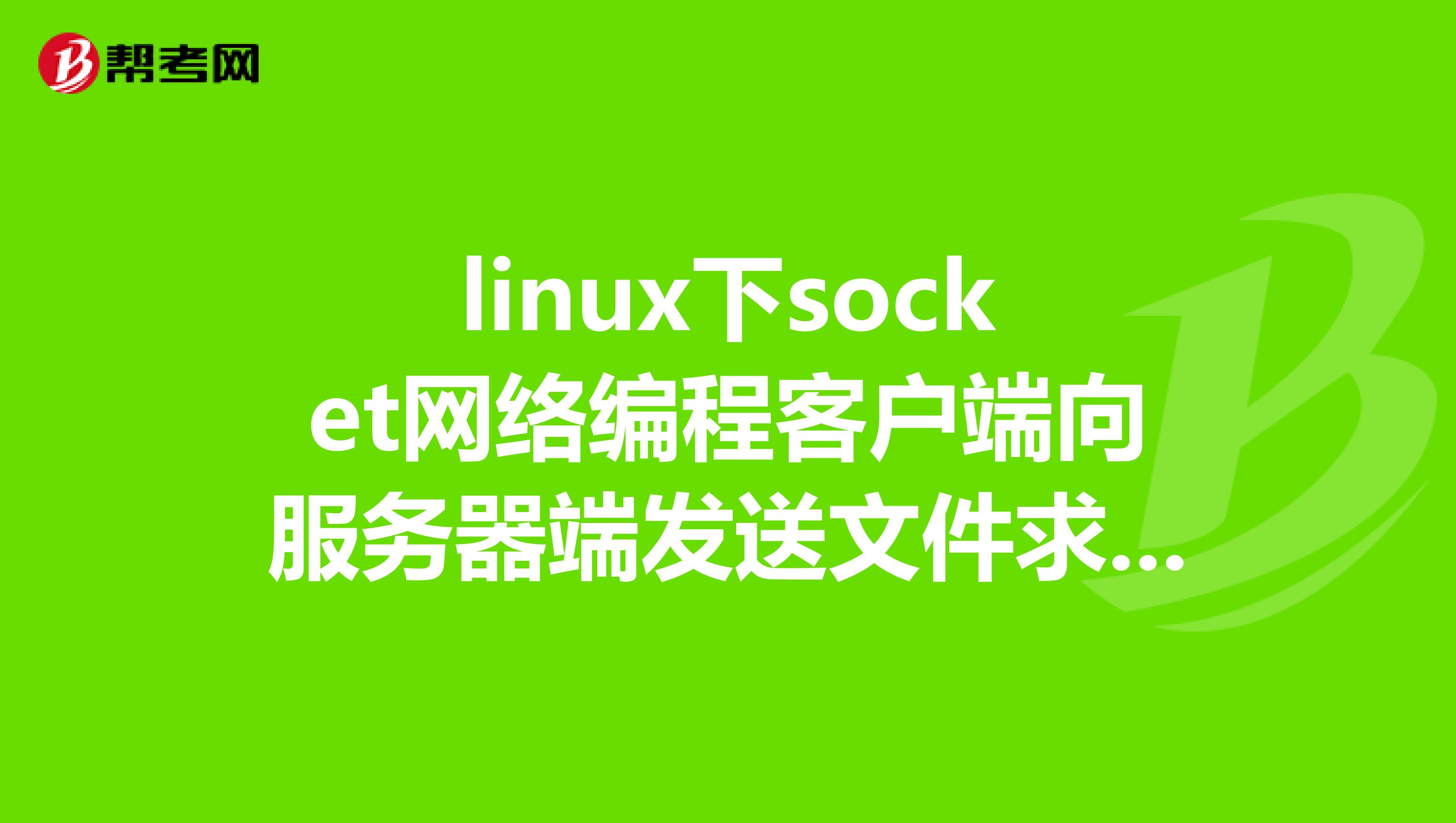 linux下socket网络编程客户端向服务器端发送文件求源代码大哥大姐帮帮忙,。。谢谢