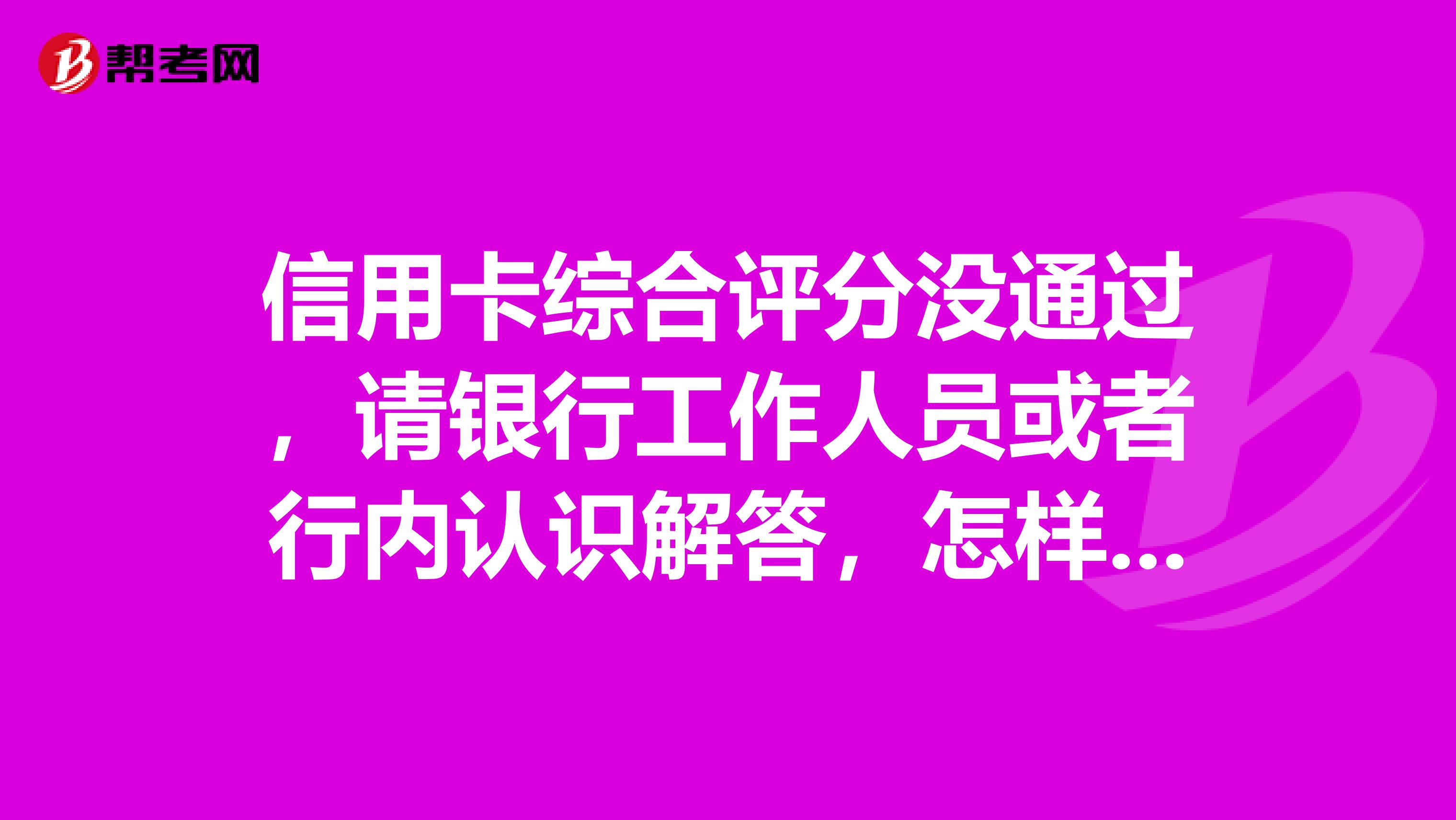 信用卡综合评分没通过，请银行工作人员或者行内认识解答，怎样才能顺利通过？