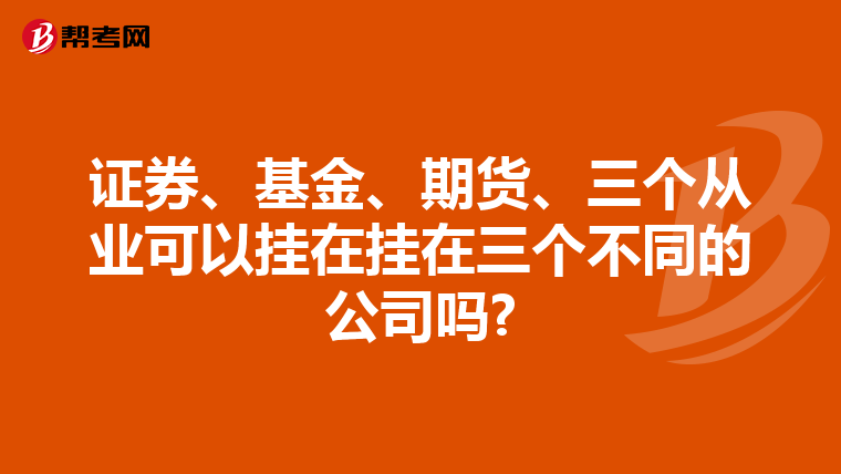 证券、基金、期货、三个从业可以挂在挂在三个不同的公司吗?
