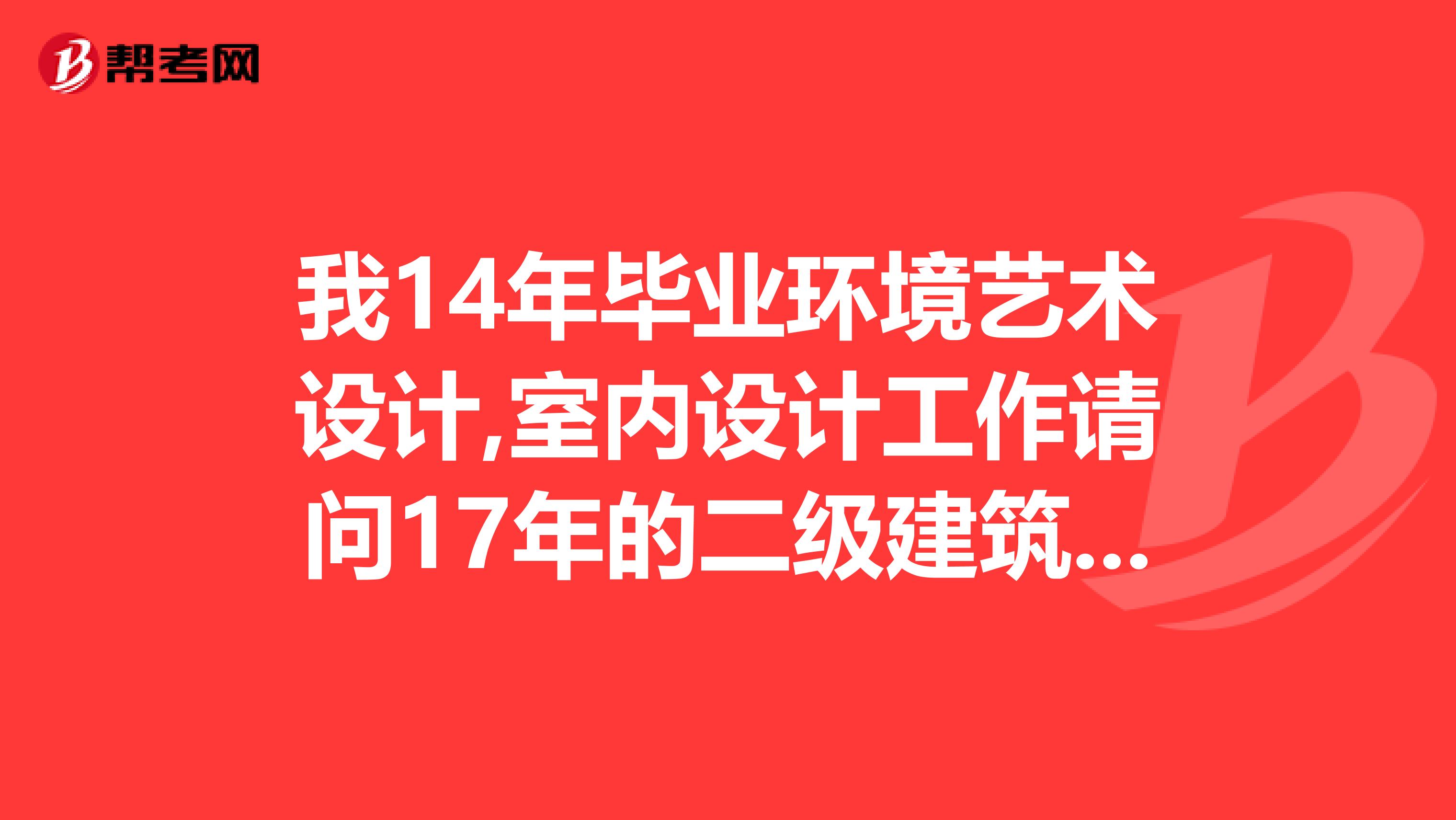 我14年毕业环境艺术设计,室内设计工作请问17年的二级建筑师我符合报考条件吗注是建筑师不是建造师