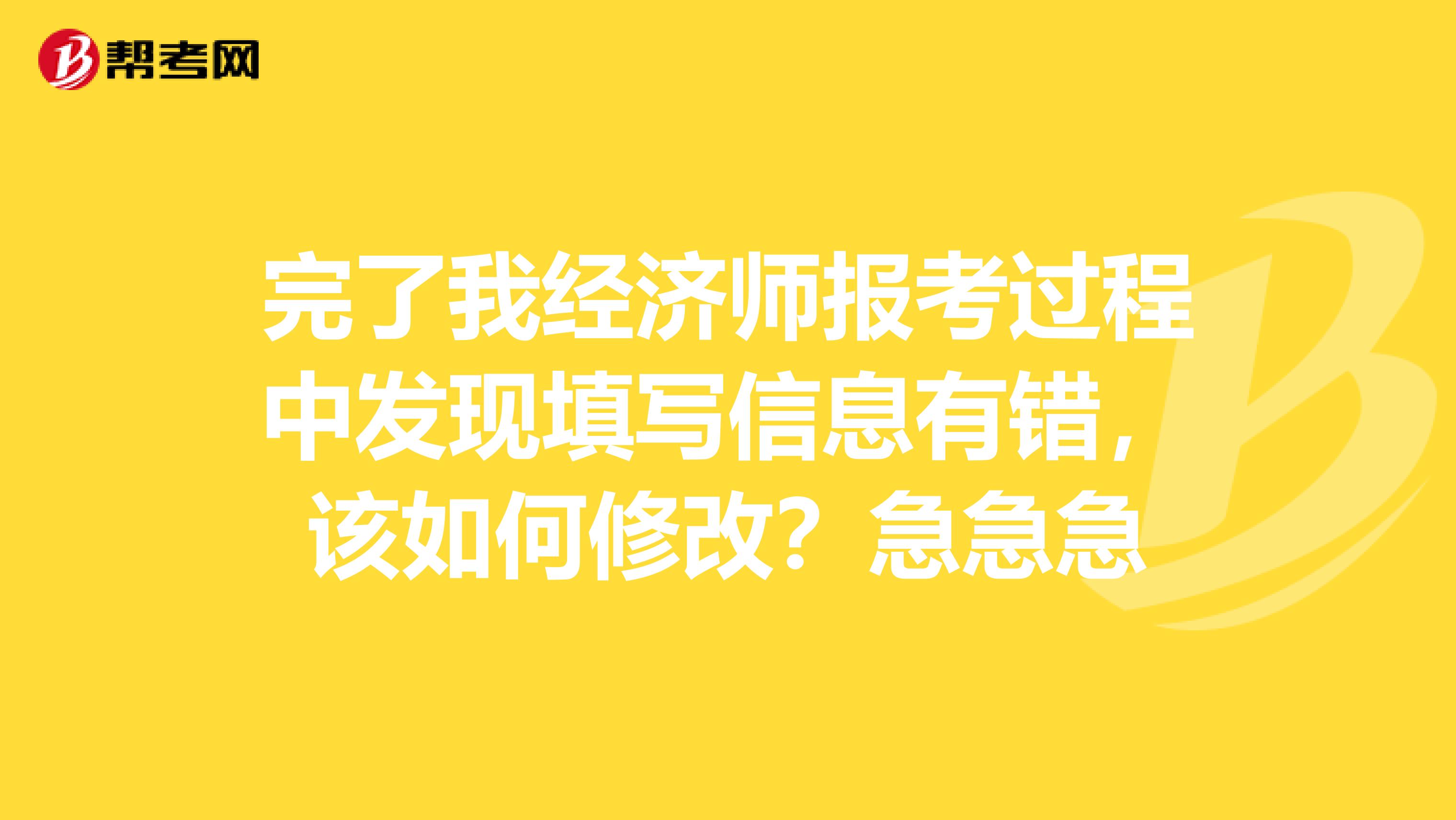 完了我经济师报考过程中发现填写信息有错，该如何修改？急急急