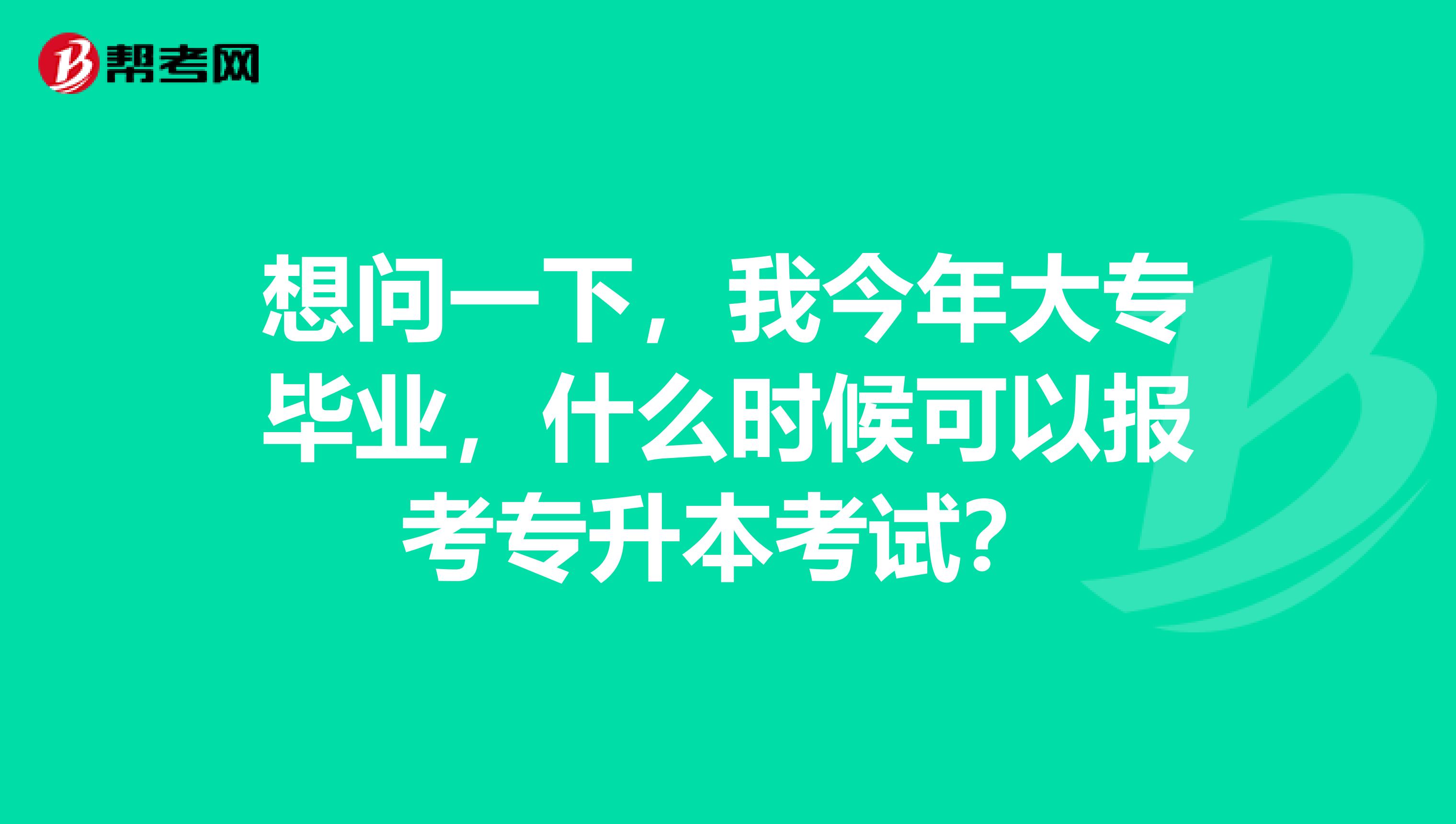 想问一下，我今年大专毕业，什么时候可以报考专升本考试？