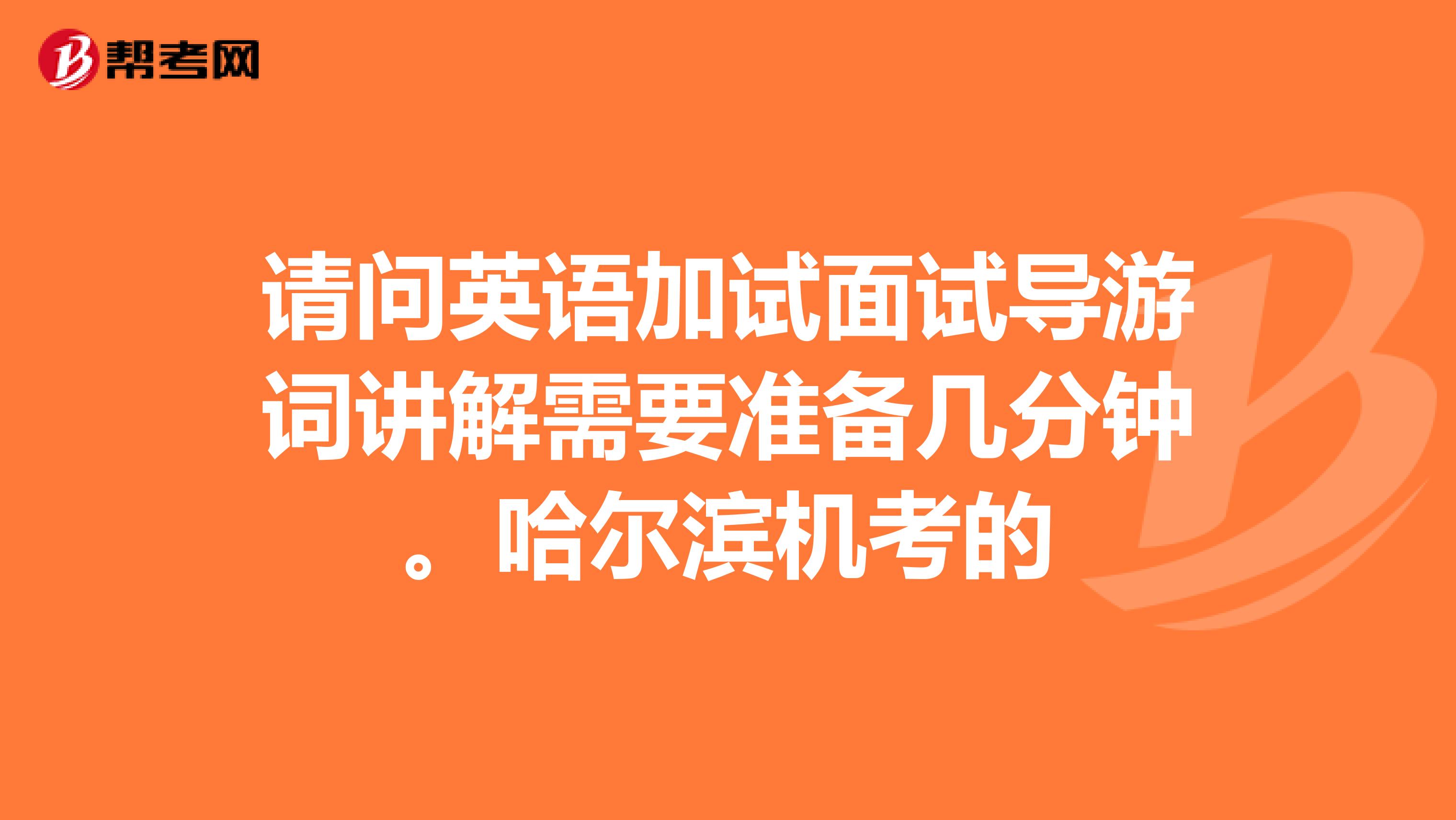 请问英语加试面试导游词讲解需要准备几分钟。哈尔滨机考的