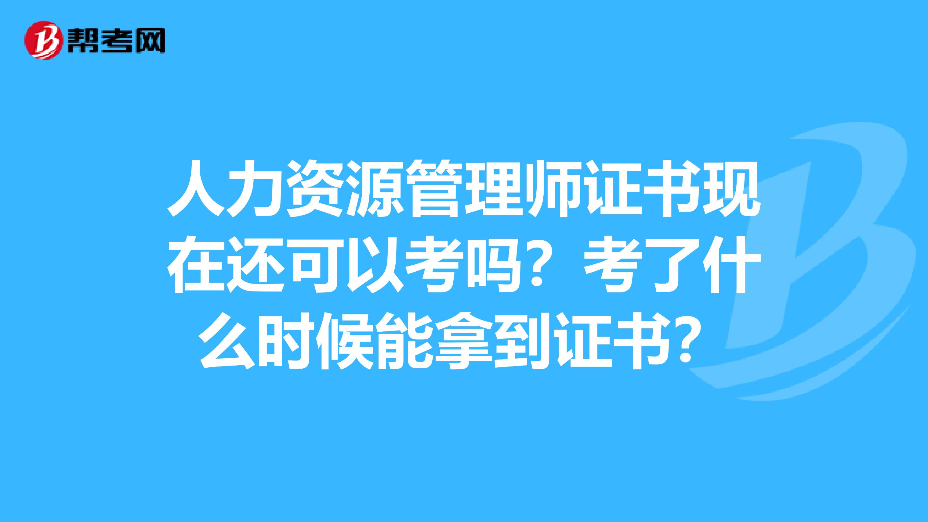 人力资源管理师证书现在还可以考吗?考了什么时候能拿到证书?