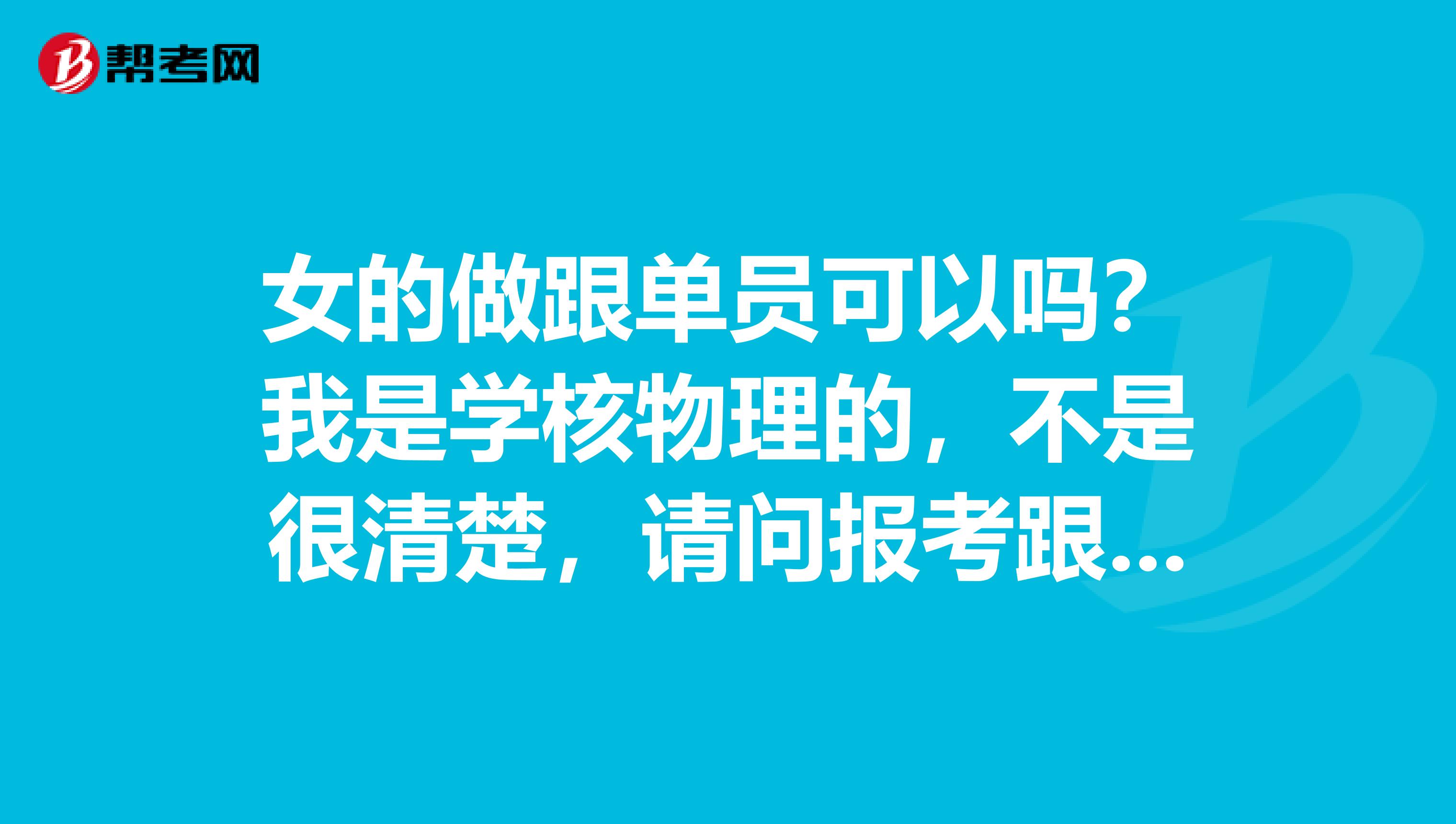 女的做跟单员可以吗?我是学核物理的,不是很清楚,请问报考跟单员有什么要求?知情人士请解答一下,谢