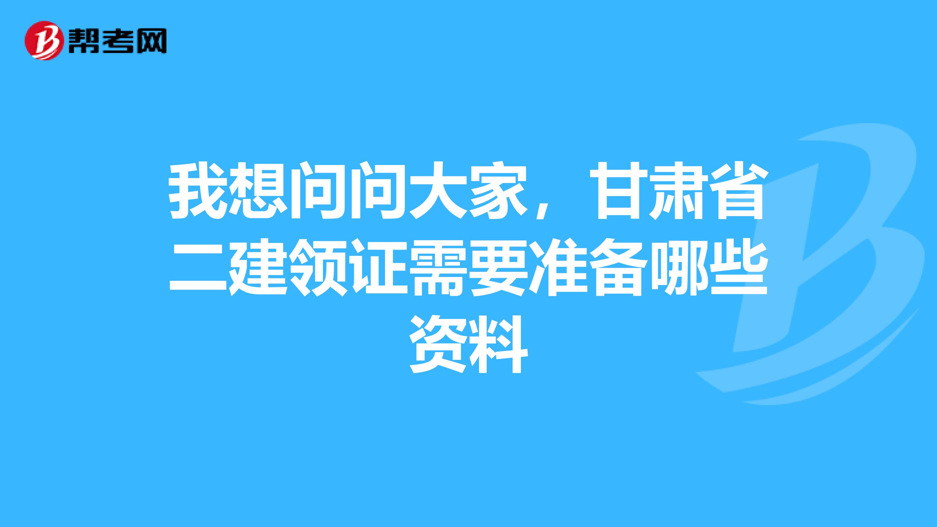 我想问问大家，甘肃省二建领证需要准备哪些资料