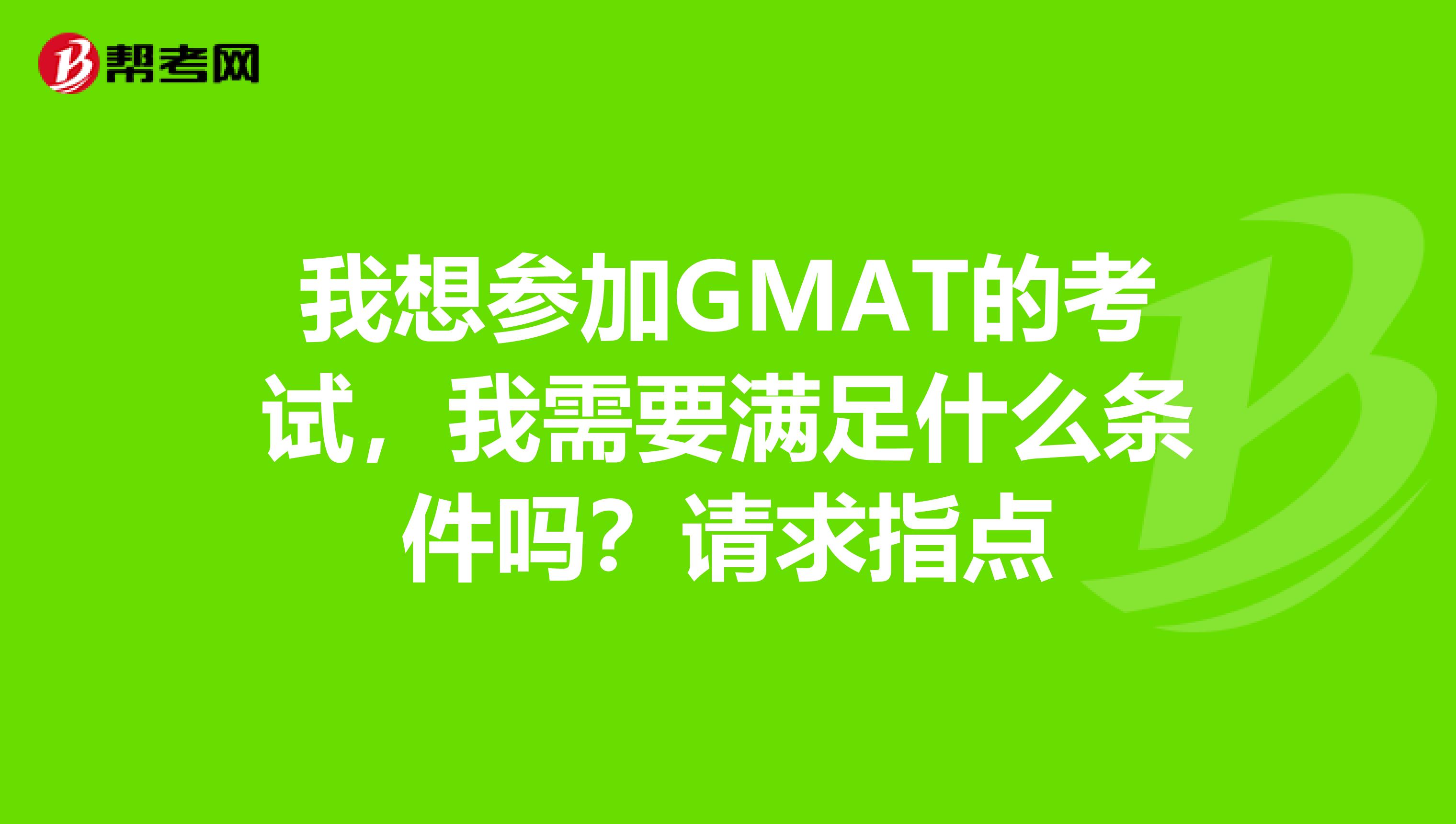 我想参加GMAT的考试，我需要满足什么条件吗？请求指点