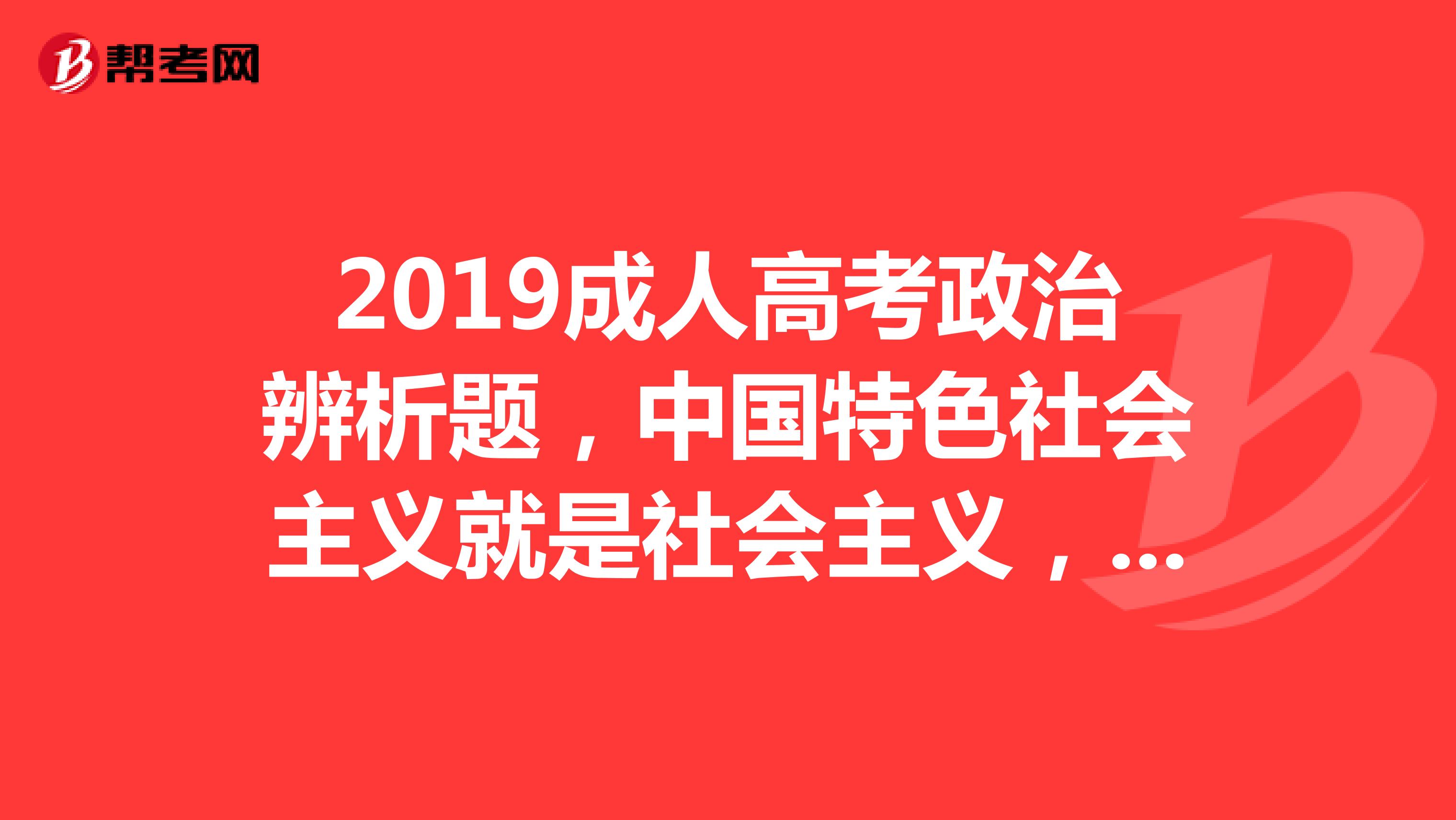 2019成人高考政治辨析题，中国特色社会主义就是社会主义，正确还是错误？