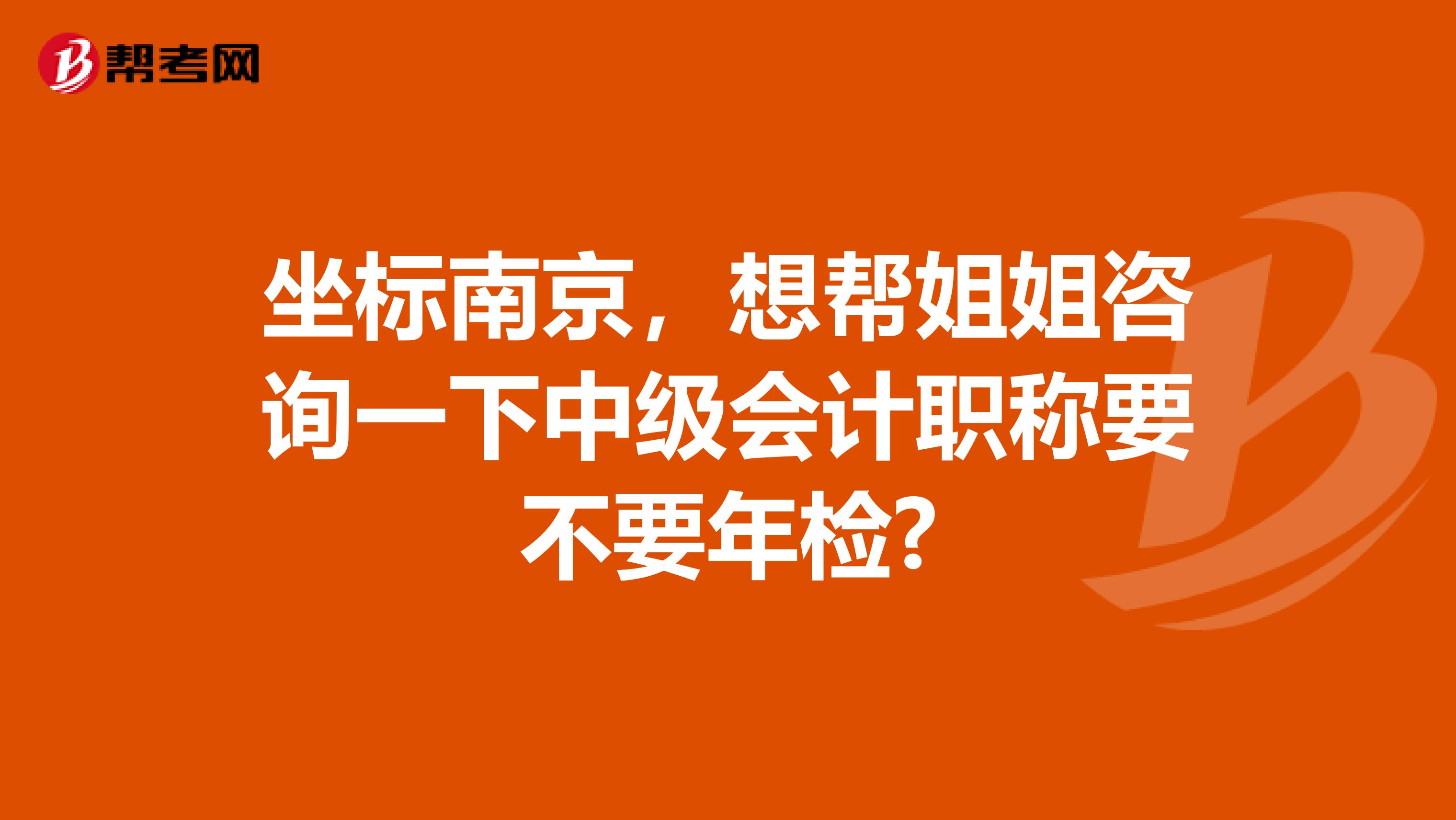 坐標(biāo)南京，想幫姐姐咨詢一下中級會(huì)計(jì)職稱要不要年檢?