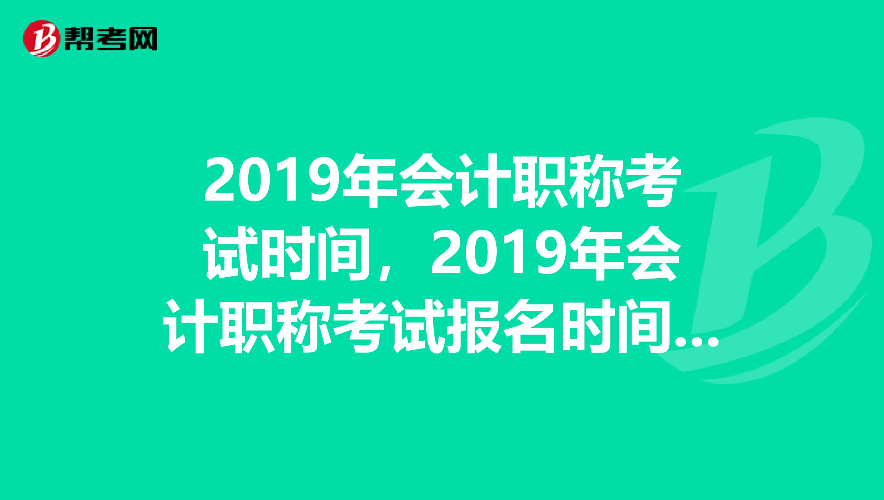 2019年会计职称考试时间，2019年会计职称考试报名时间，会BA分卷吗？或者顺序打乱多卷吗？哪里有官方说明