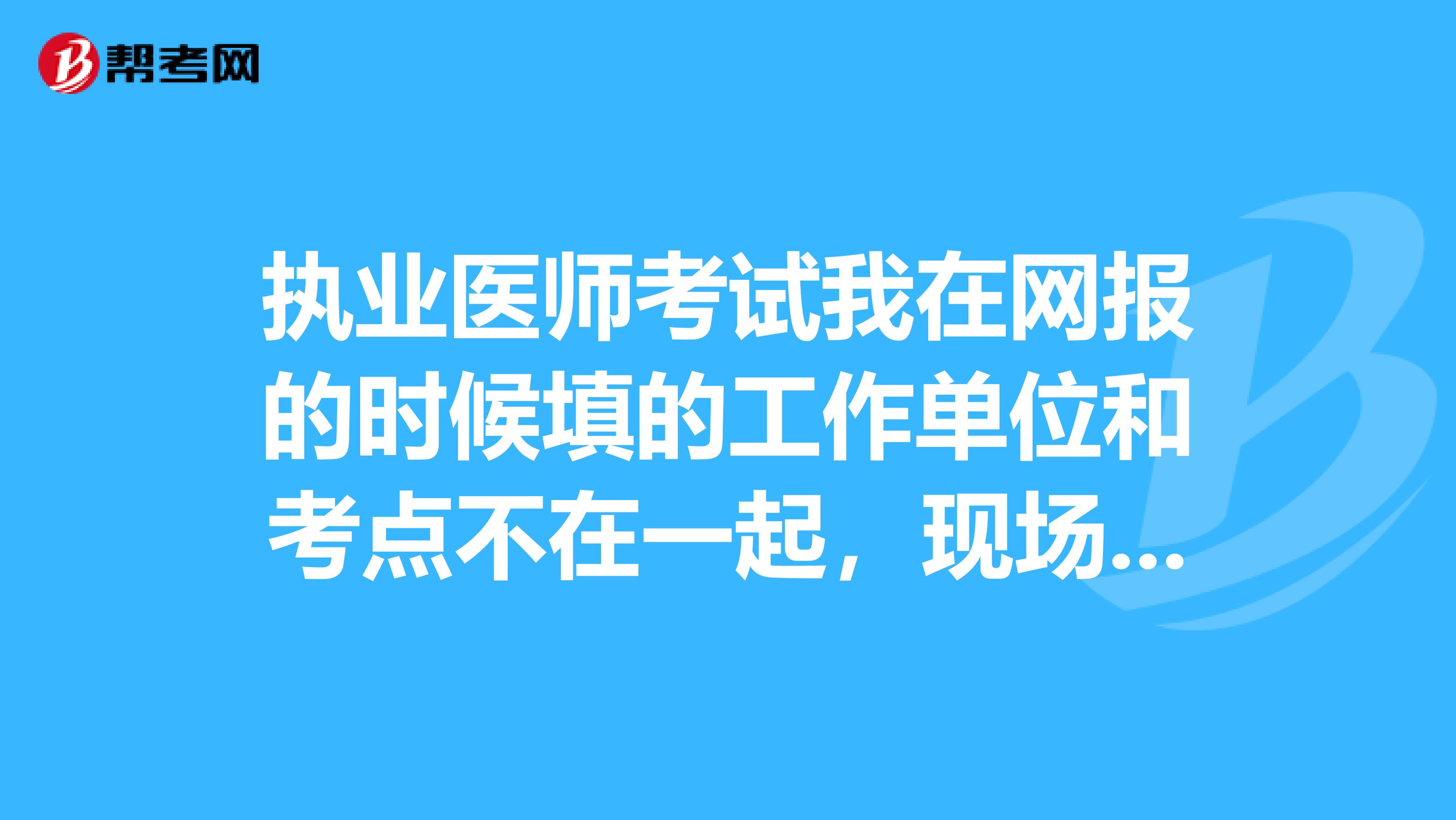 执业医师考试我在网报的时候填的工作单位和考点不在一起，现场审核的时候应该去单位所在的区县卫生局吗？