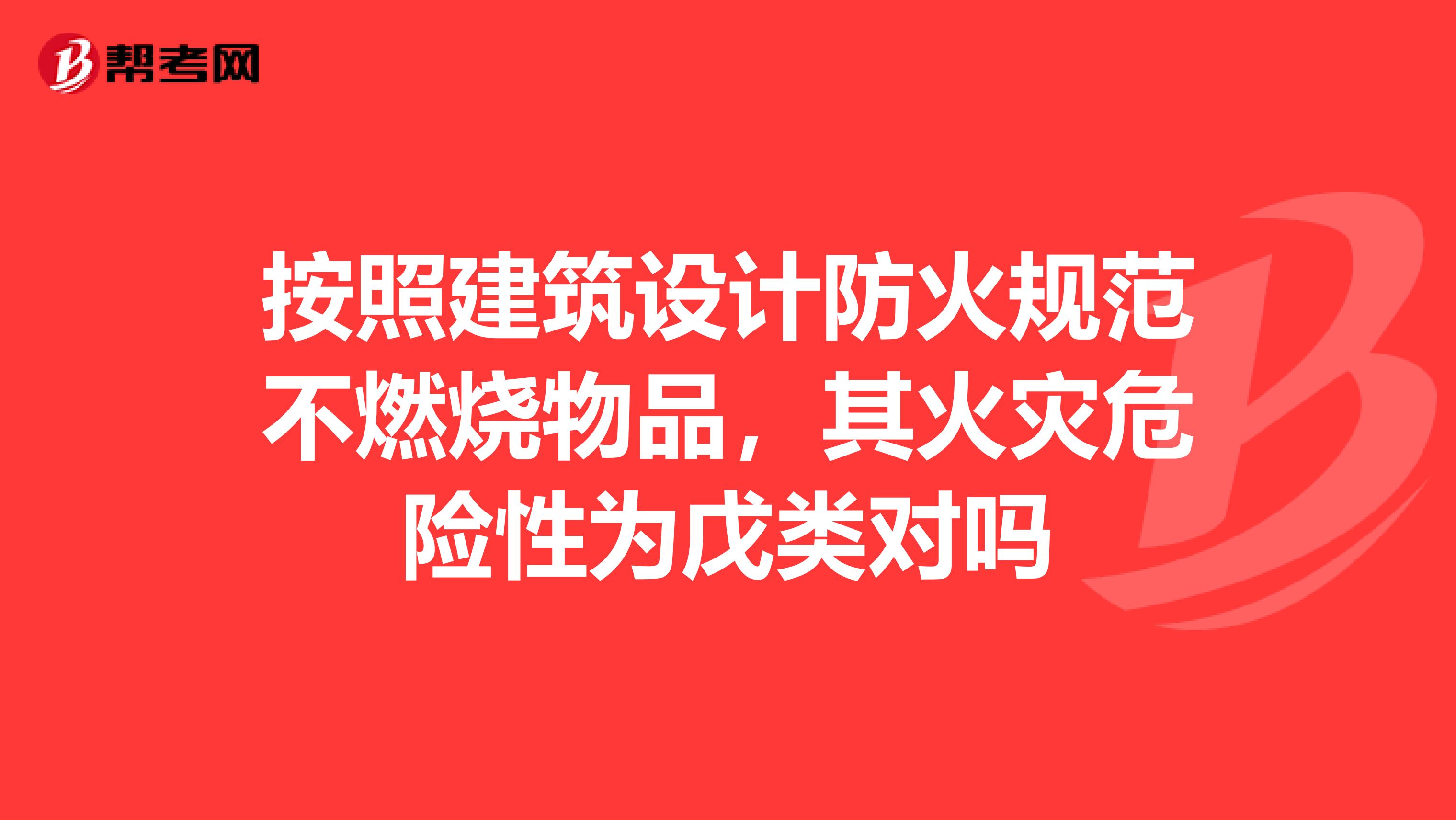 按照建筑设计防火规范不燃烧物品，其火灾危险性为戊类对吗