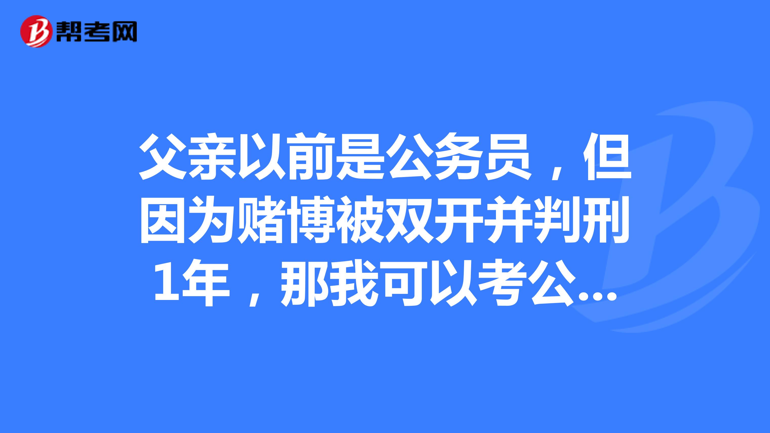 父亲以前是公务员，但因为赌博被双开并判刑1年，那我可以考公务员吗