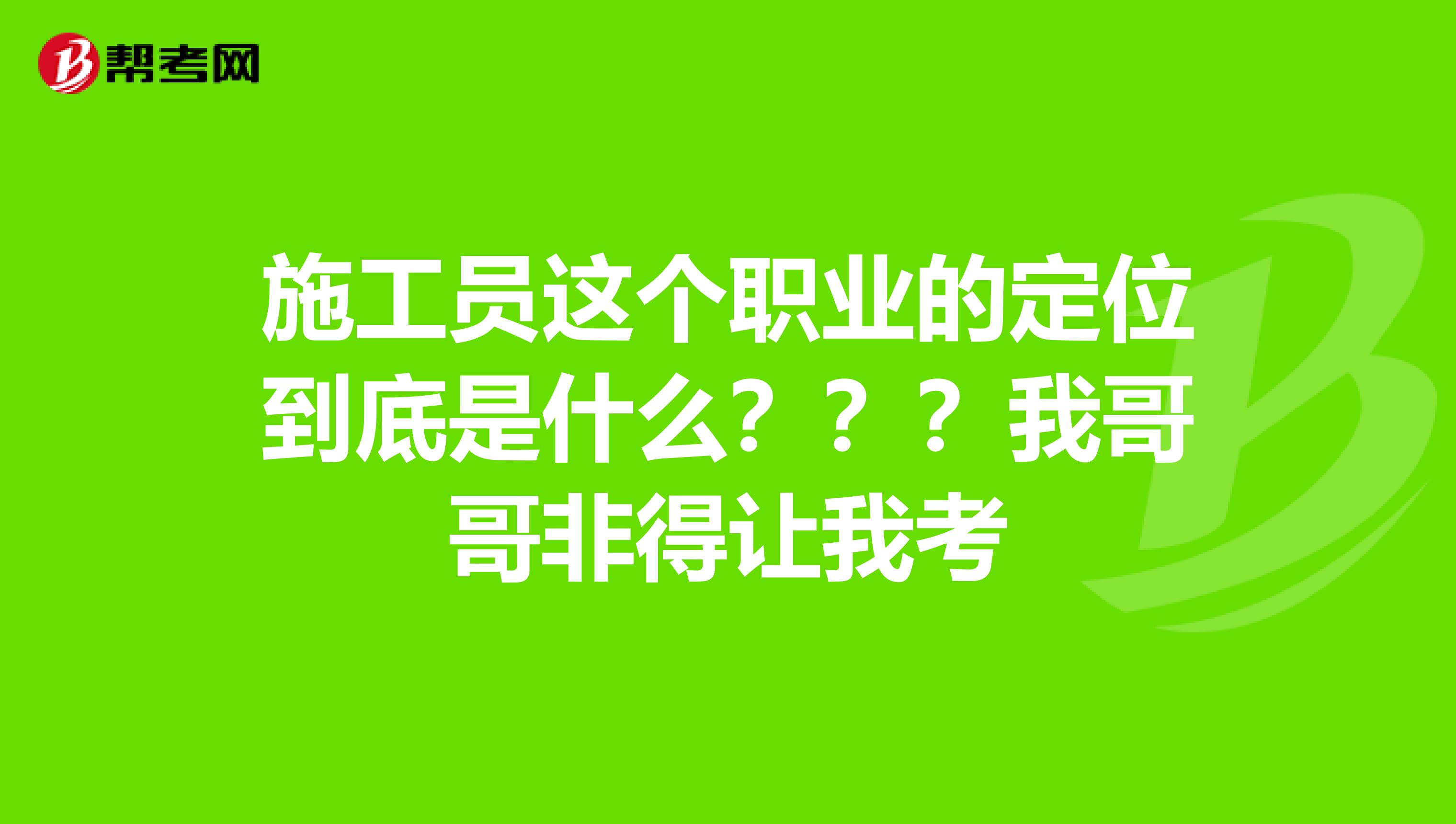 施工员这个职业的定位到底是什么？？？我哥哥非得让我考