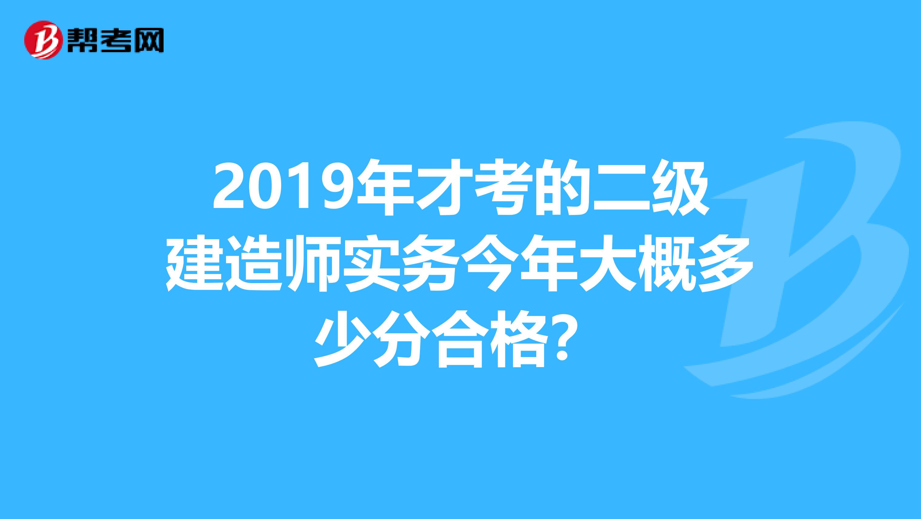2019年才考的二级建造师实务今年大概多少分合格？