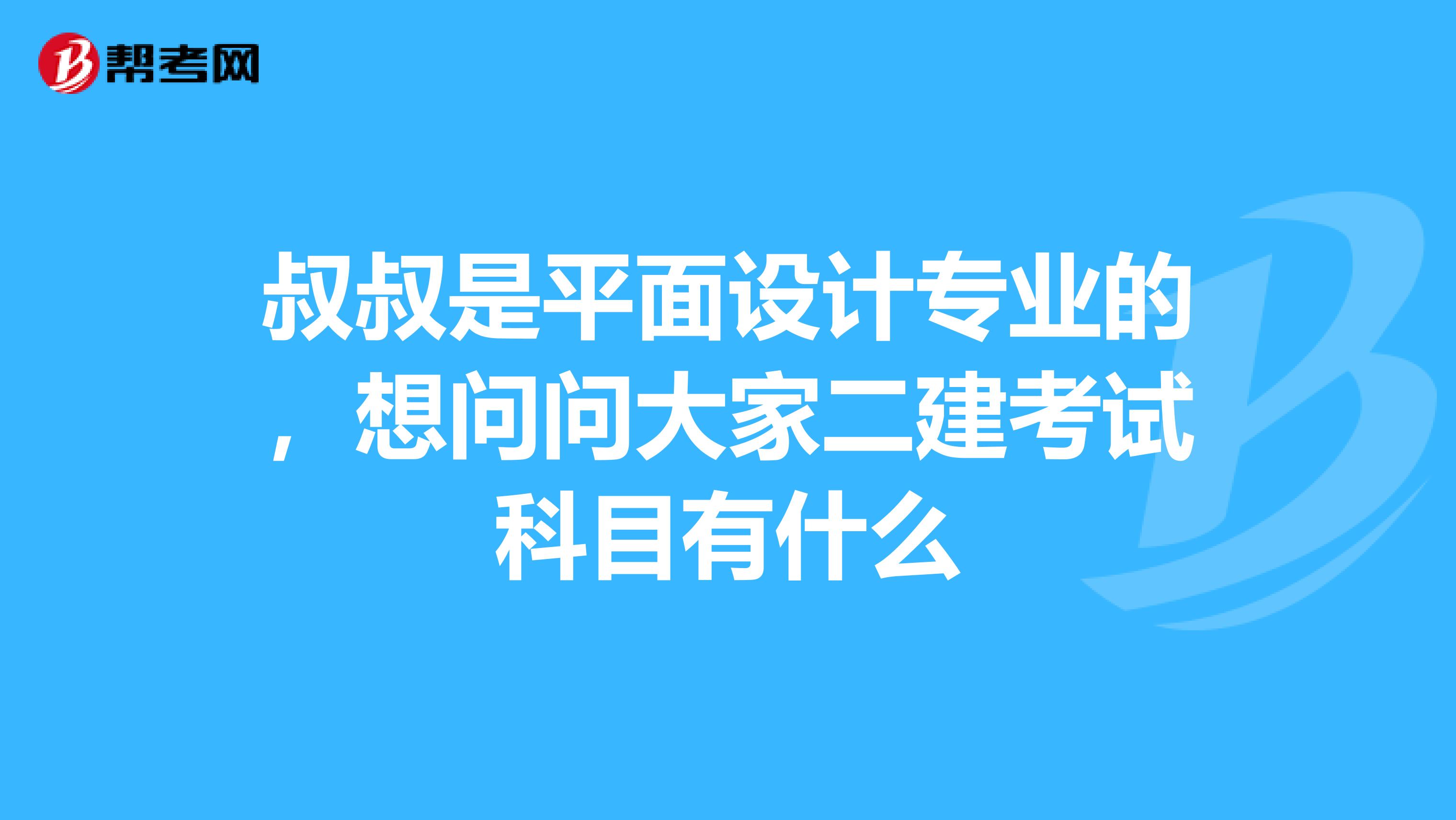 叔叔是平面设计专业的,想问问大家二建考试科目有什么