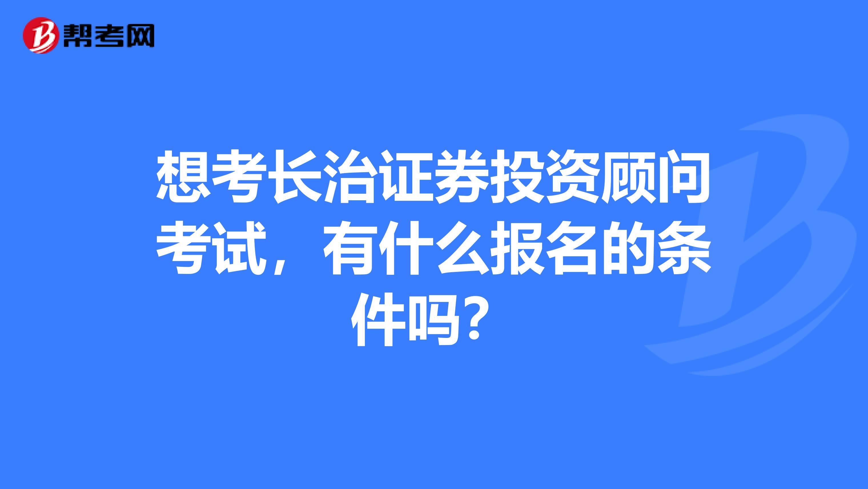 想考长治证券投资顾问考试,有什么报名的条件吗?