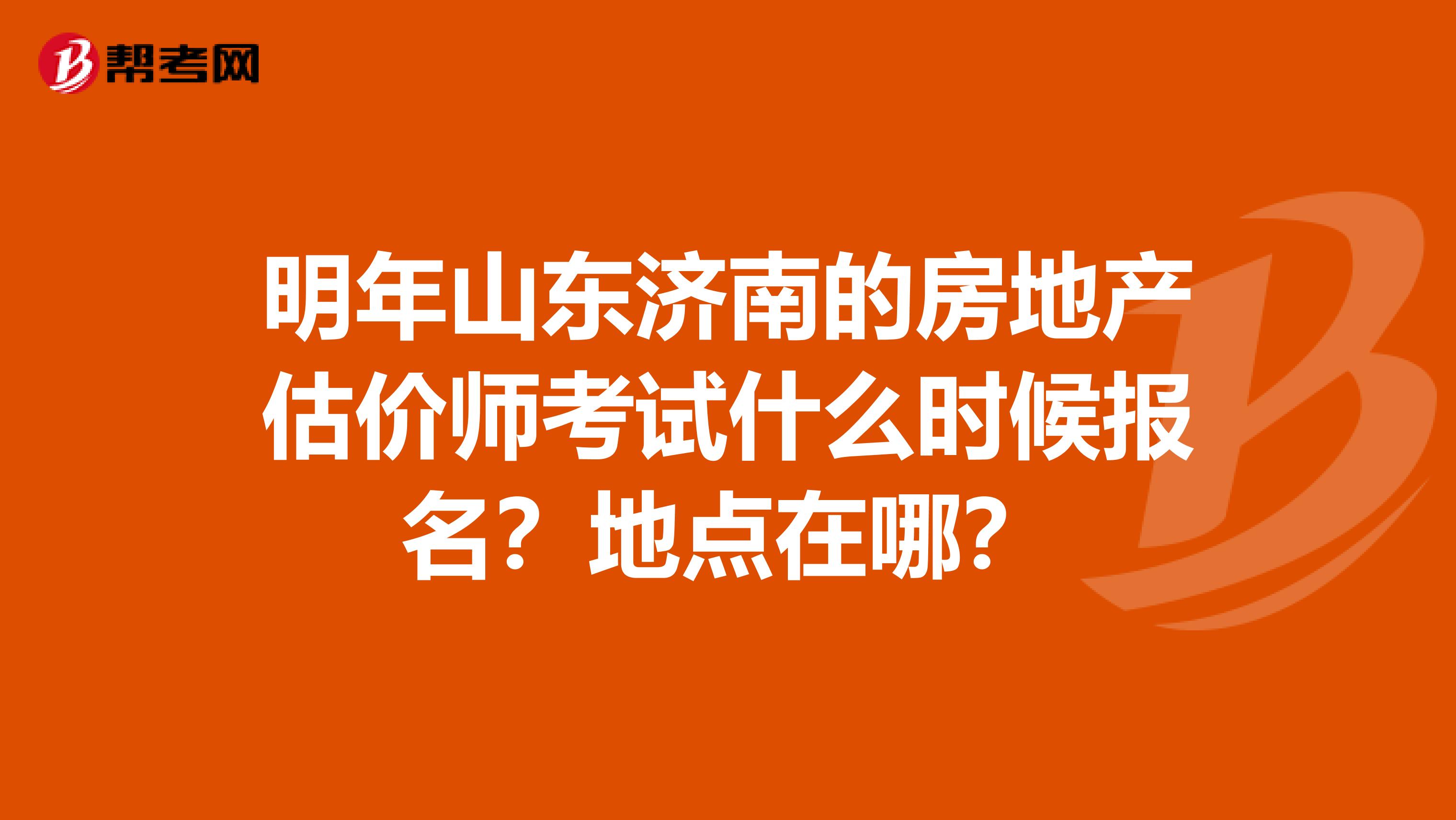 明年山东济南的房地产估价师考试什么时候报名？地点在哪？